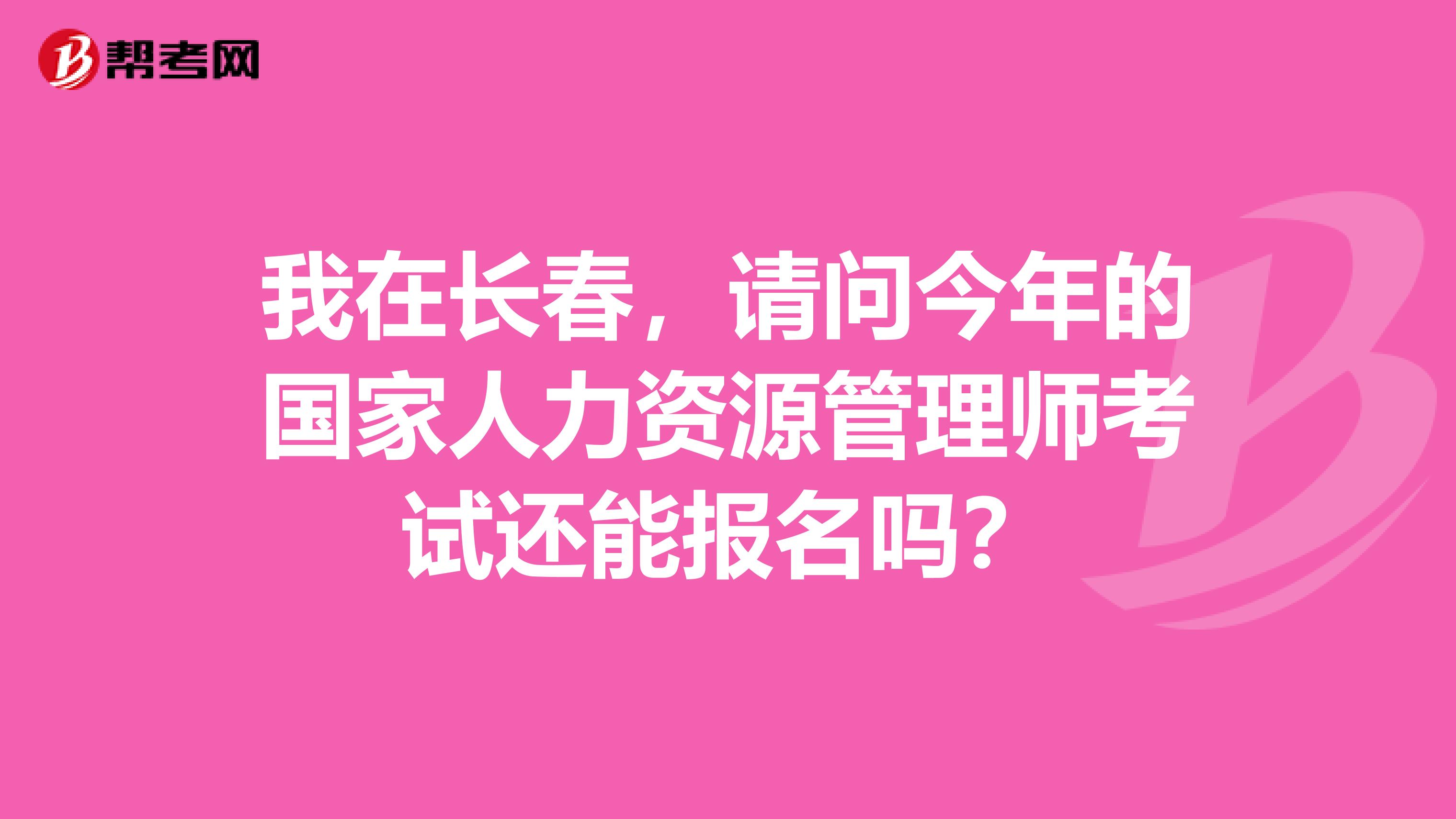 我在長(zhǎng)春，請(qǐng)問(wèn)今年的國(guó)家人力資源管理師考試還能報(bào)名嗎？