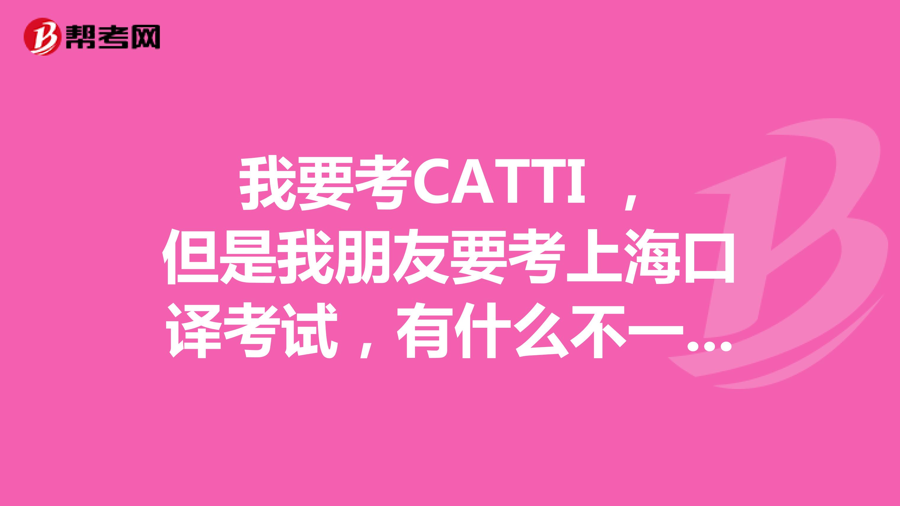 我要考CATTI ,但是我朋友要考上海口译考试,有什么不一样吗