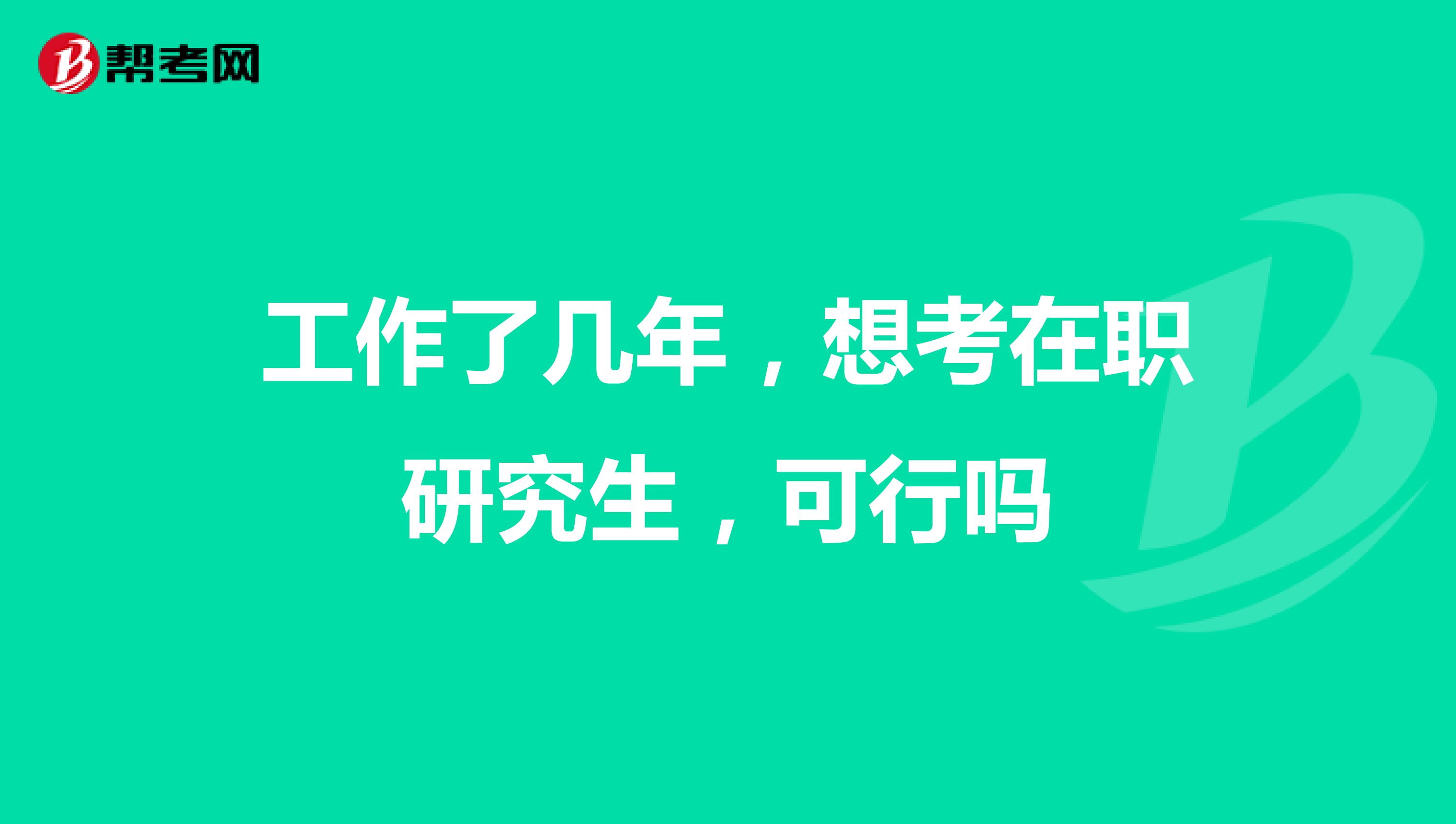 工作了几年，想考在职研究生，可行吗