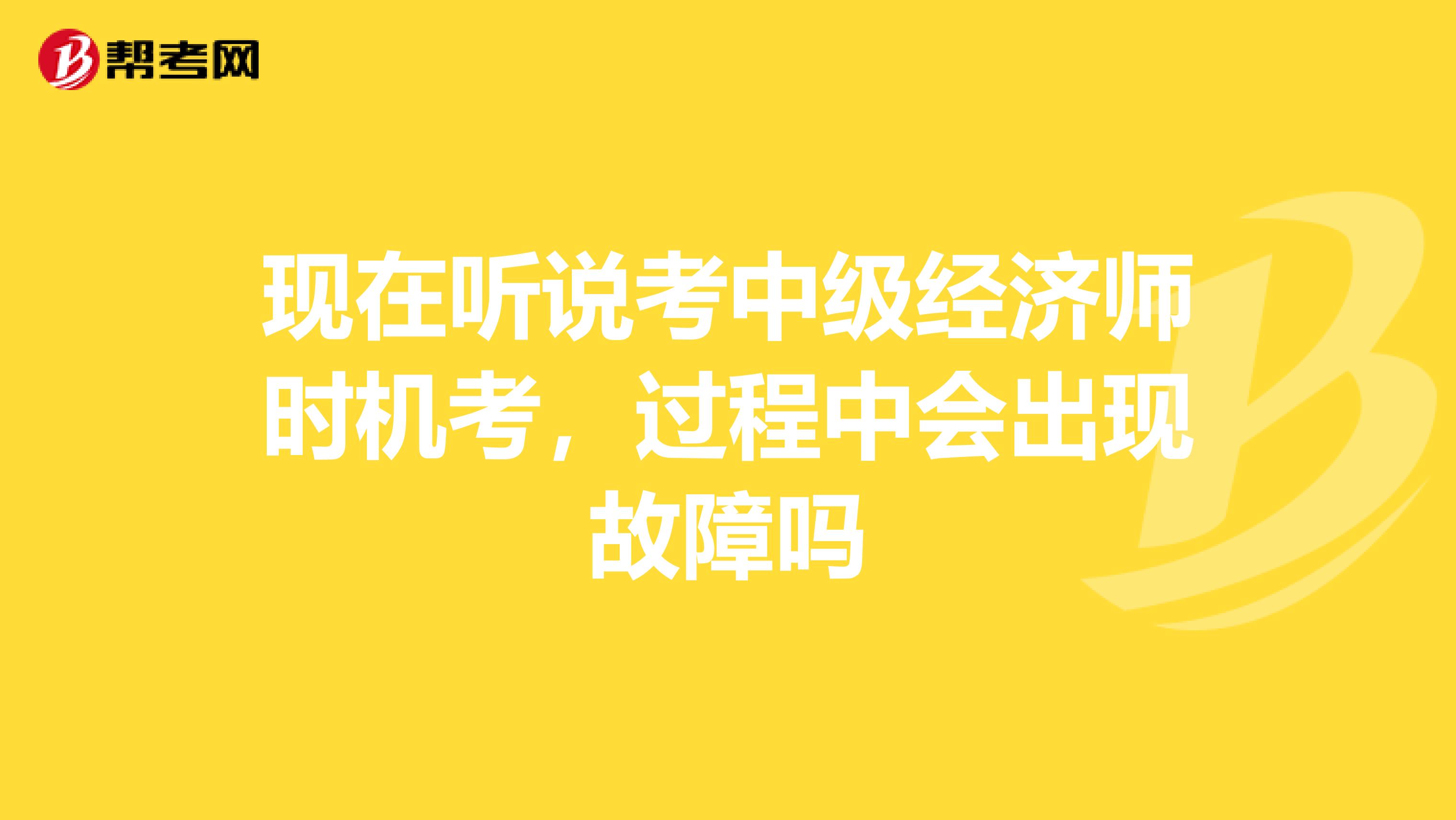 现在听说考中级经济师时机考,过程中会出现故障吗