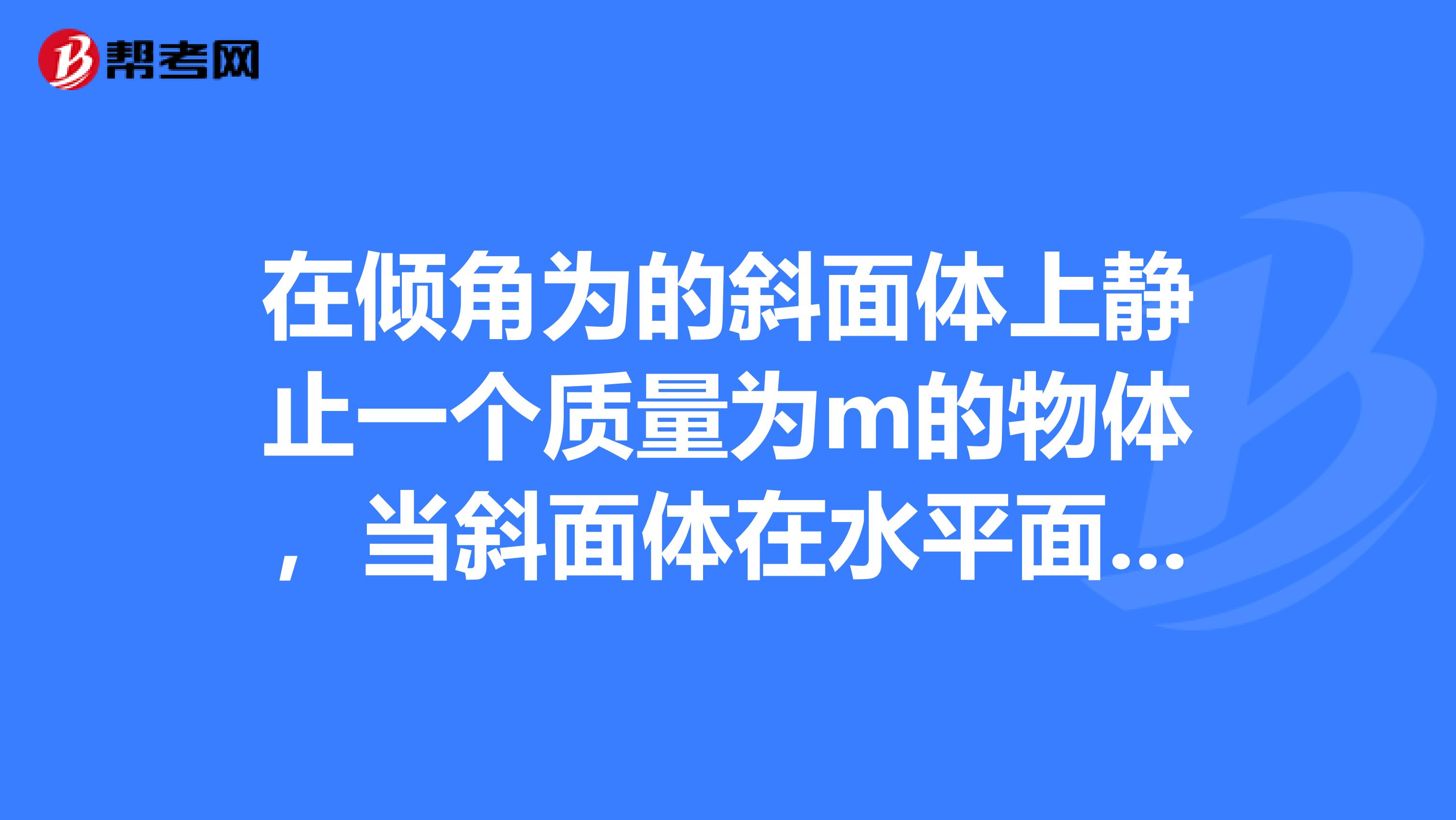 在傾角為的斜面體上靜止一個質量為m的物體，當斜面體在水平面上向右勻速運動距離S時，