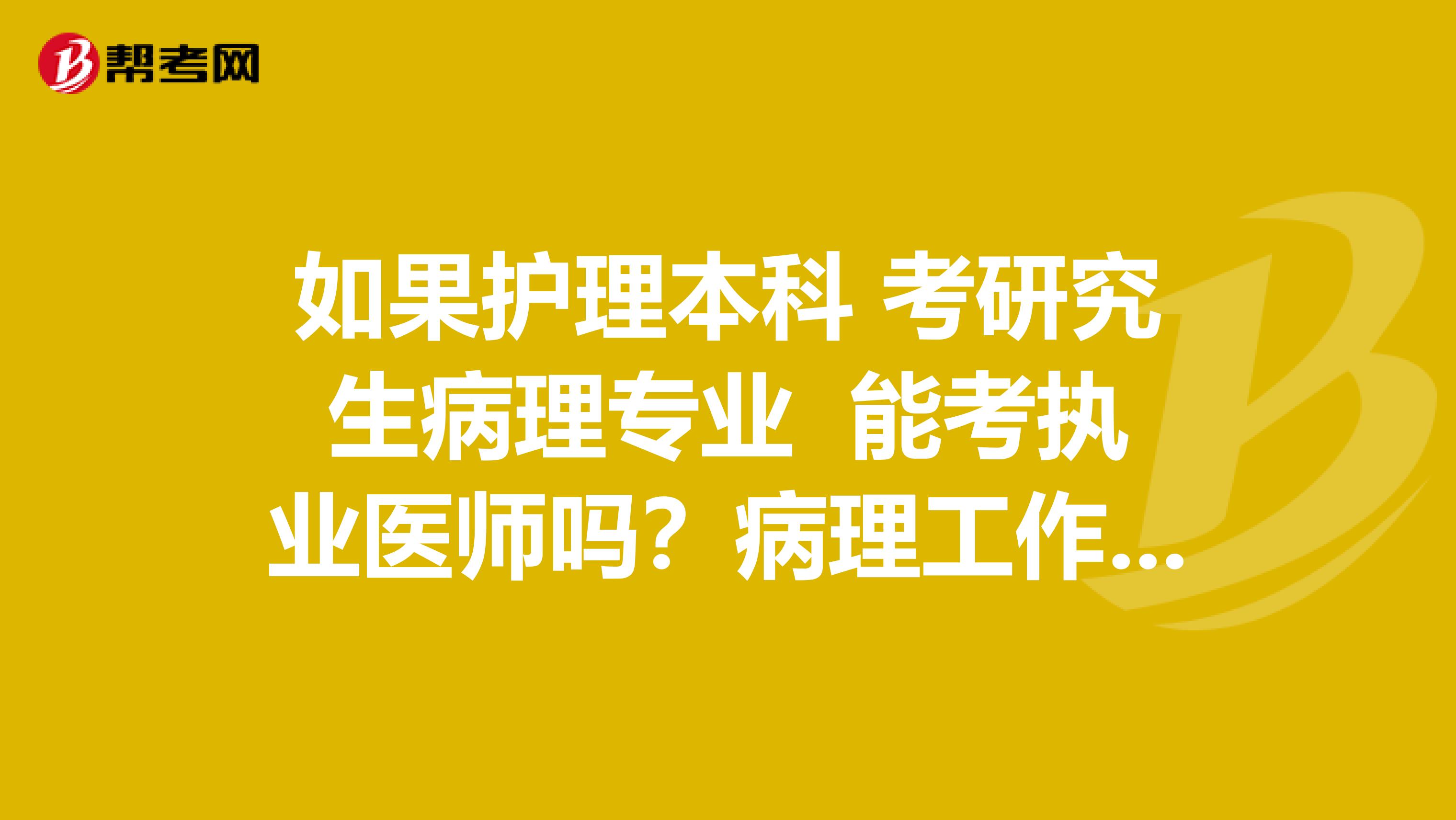 如果护理本科 考研究生病理专业 能考执业医师吗？病理工作不考执业医师证可以不？