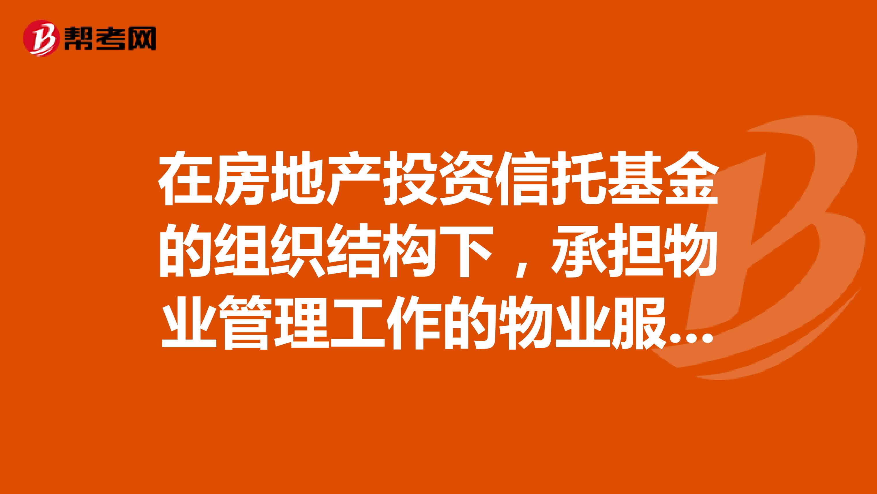 在房地产投资信托基金的组织结构下,承担物业管理工作的物业服务企业,通常要承担的责任包括
