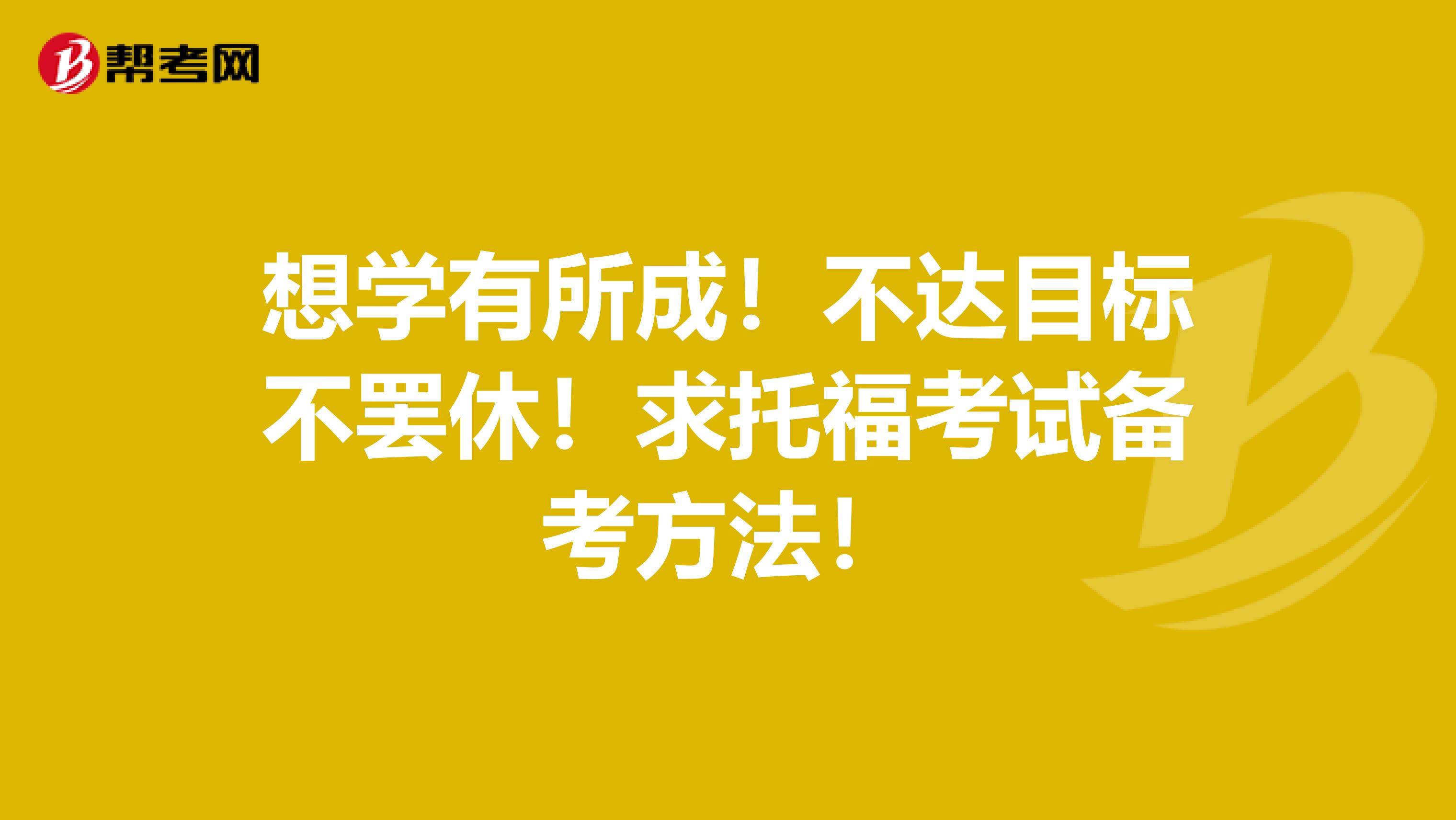 想学有所成!不达目标不罢休!求托福考试备考方法!