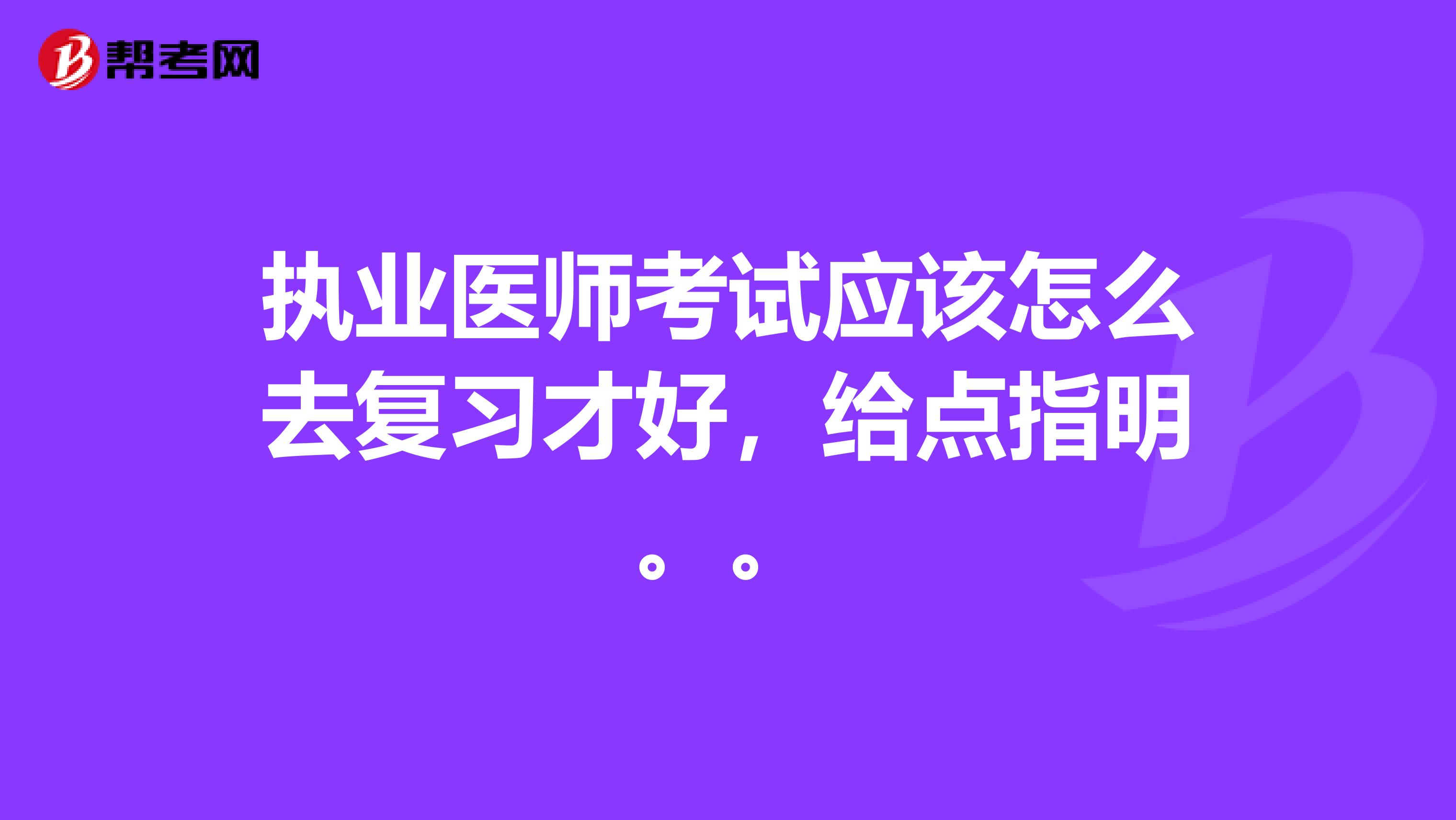 執(zhí)業(yè)醫(yī)師考試應(yīng)該怎么去復(fù)習(xí)才好，給點(diǎn)指明。。