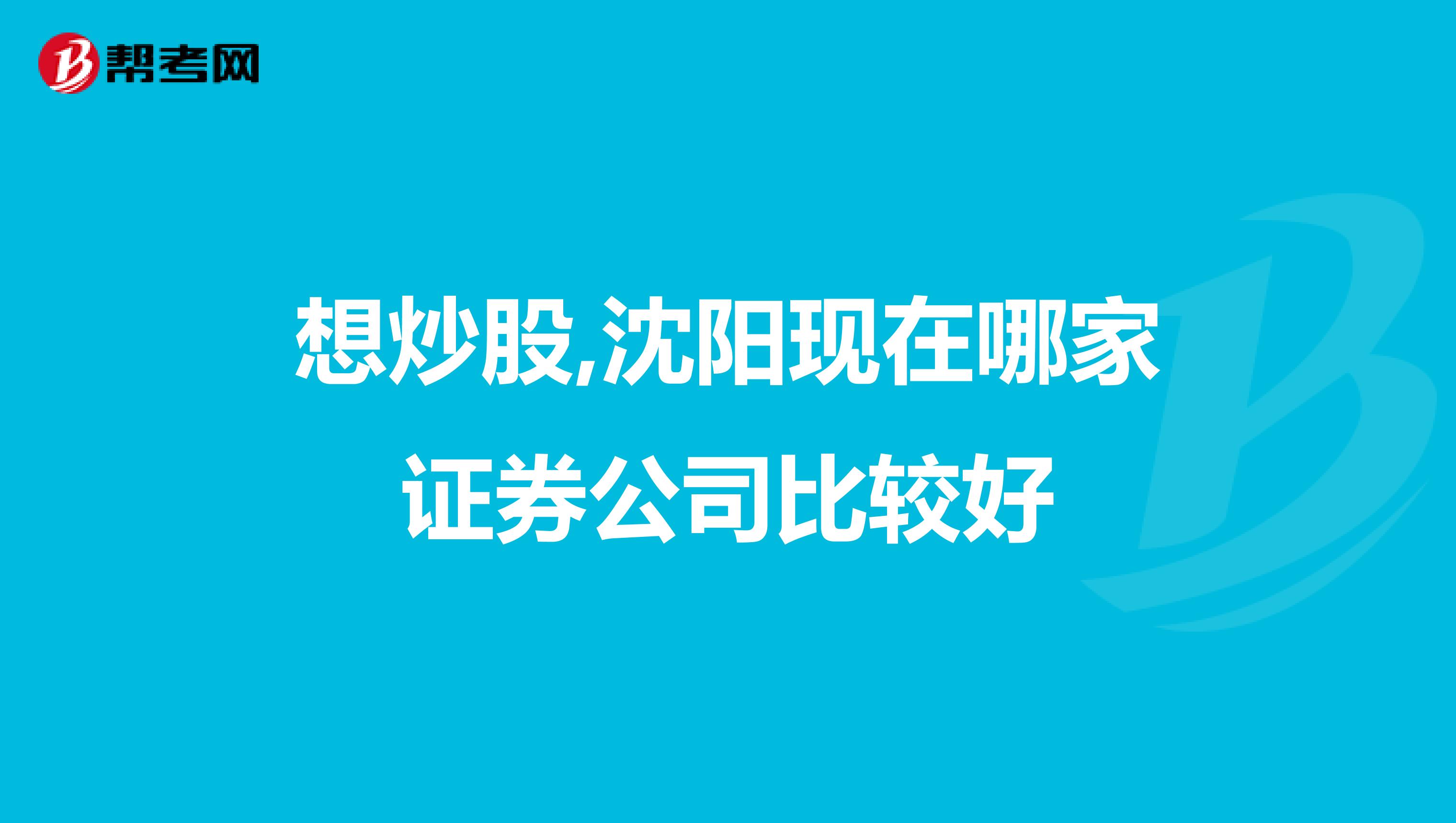想炒股,沈阳现在哪家证券公司比较好
