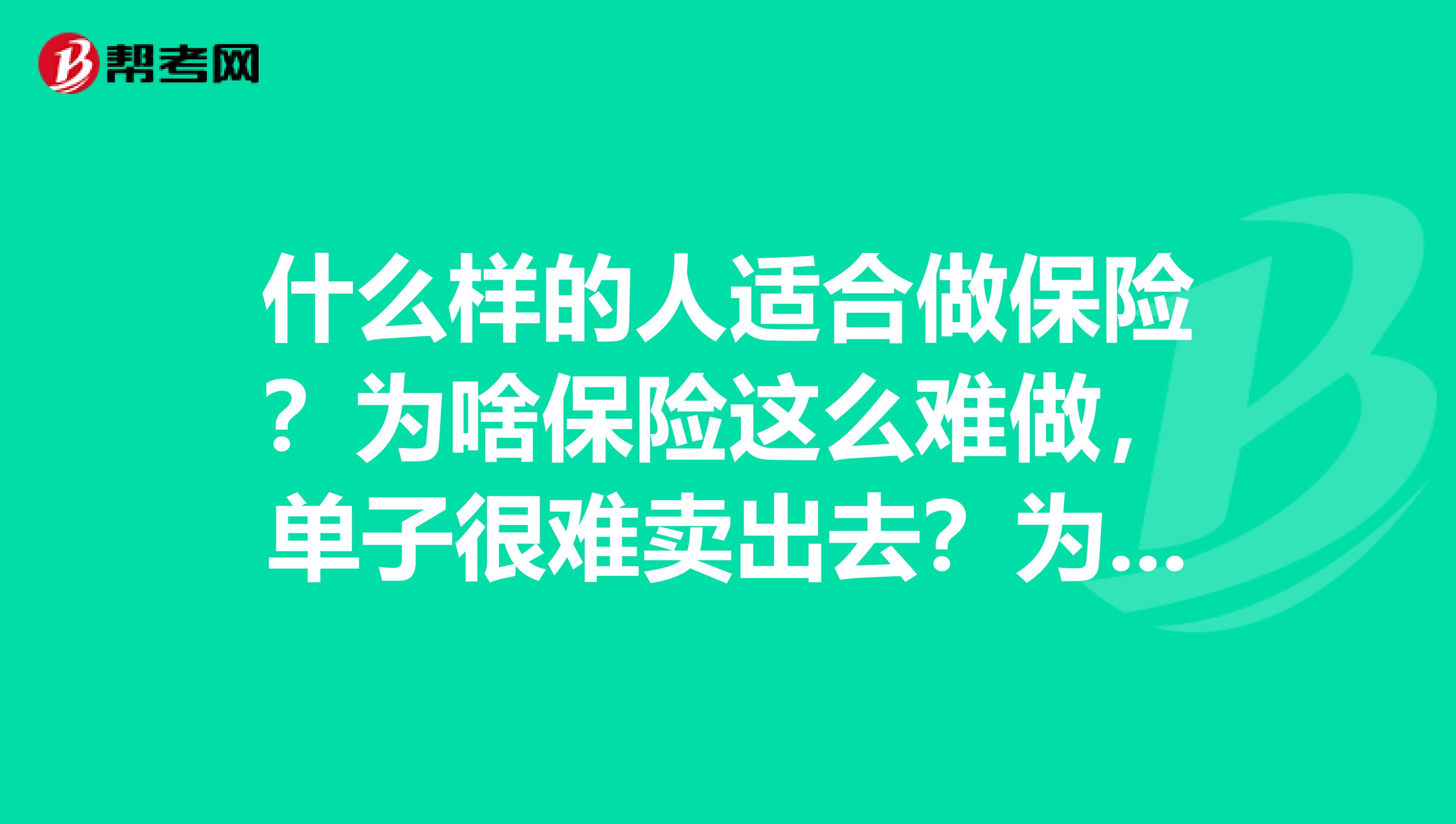 什么样的人适合做保险?为啥保险这么难做,单子很难卖出去?为啥有的聪明的重点大学毕业生做这个,还做不