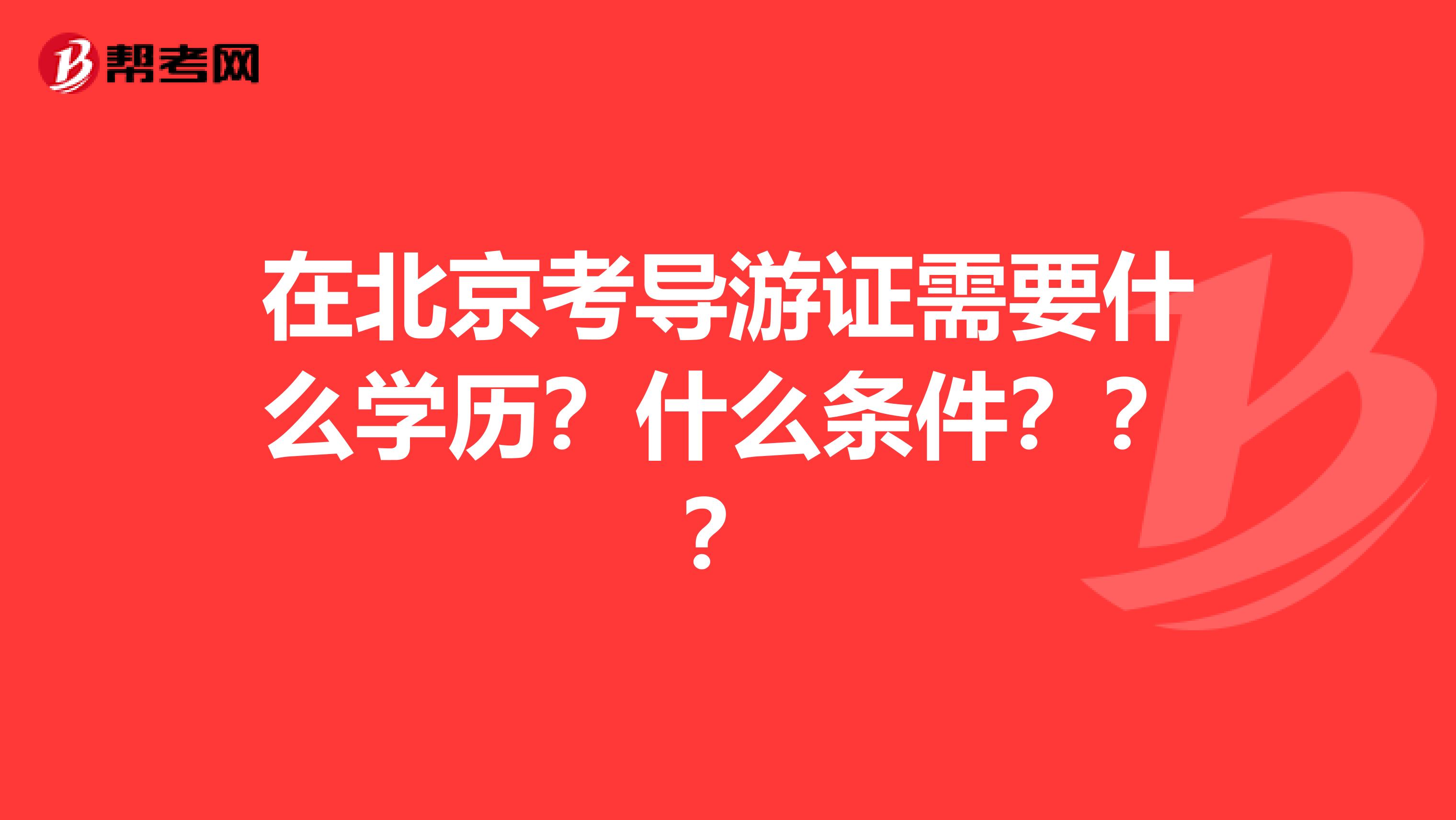 在北京考导游证需要什么学历？什么条件？？？