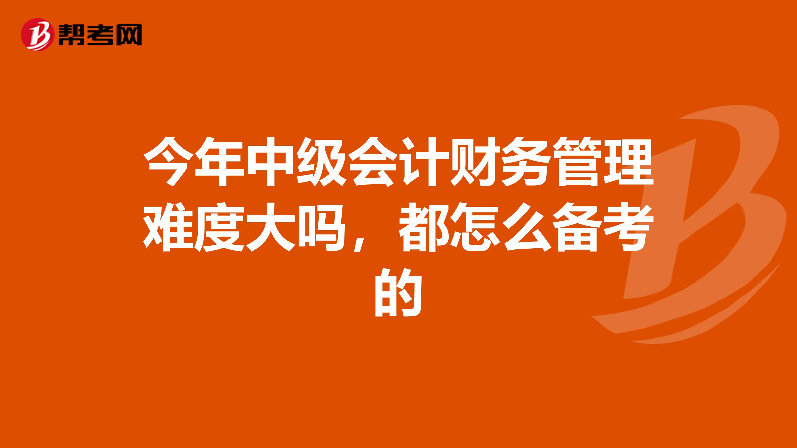 今年中级会计财务管理难度大吗，都怎么备考的