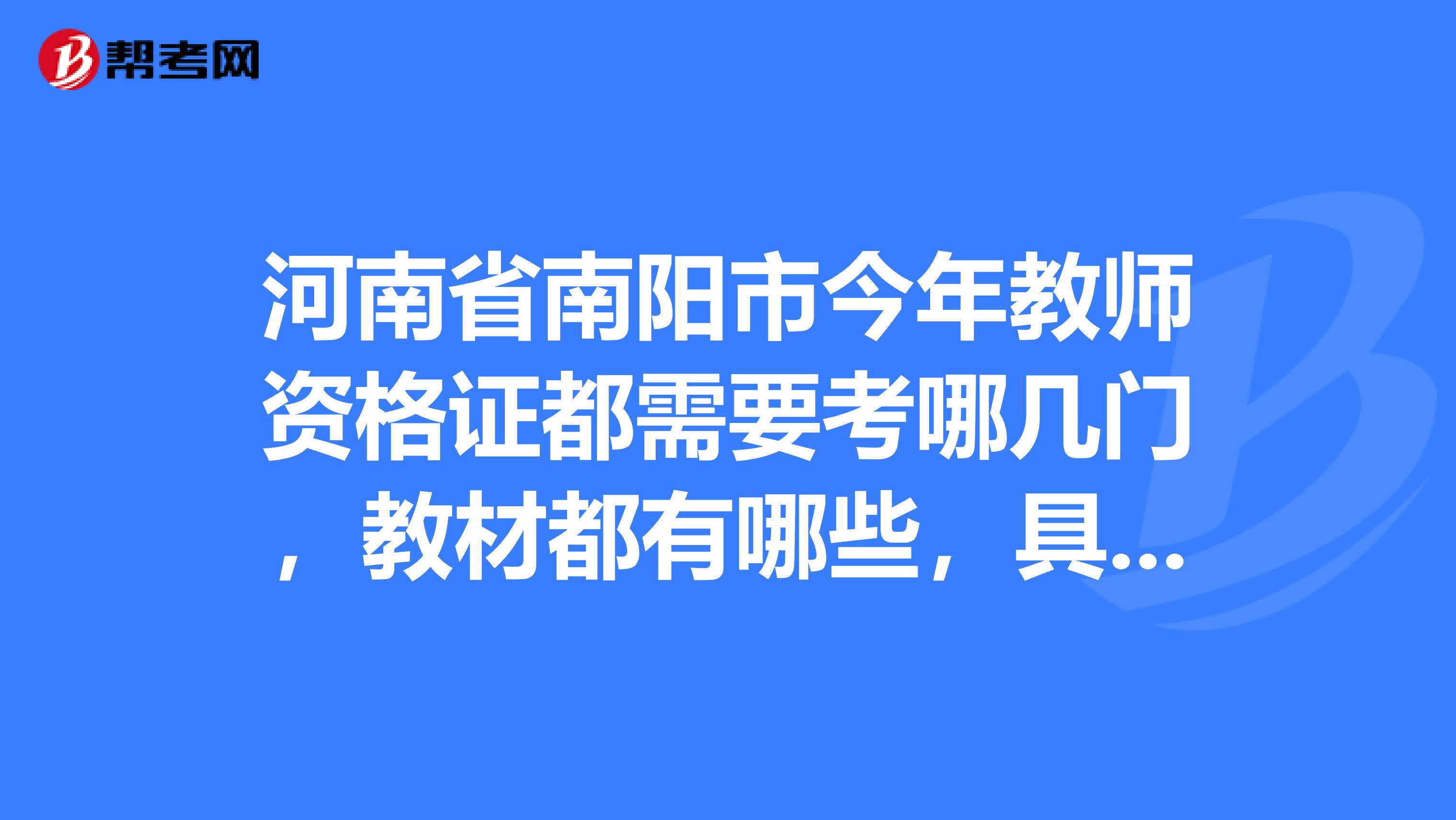 河南省南阳市今年教师资格证都需要考哪几门，教材都有哪些，具体的看哪个出版社的教材好点。