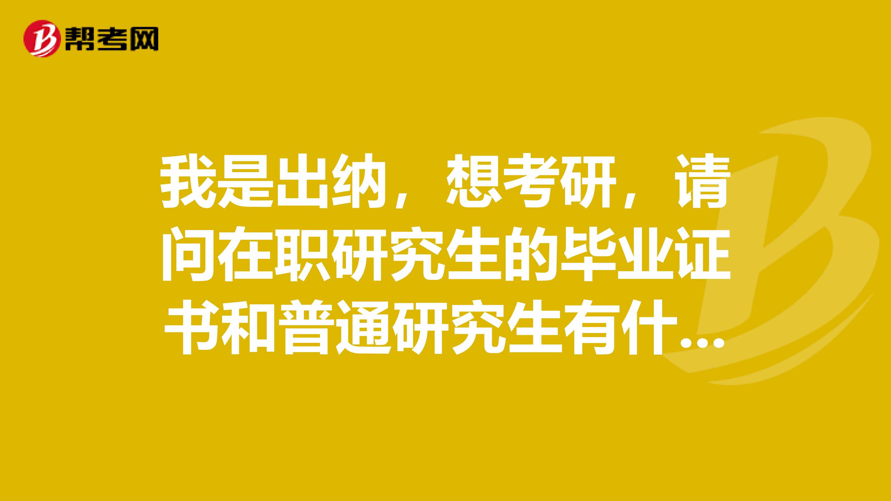 我是出納，想考研，請問在職研究生的畢業證書和普通研究生有什么區別？