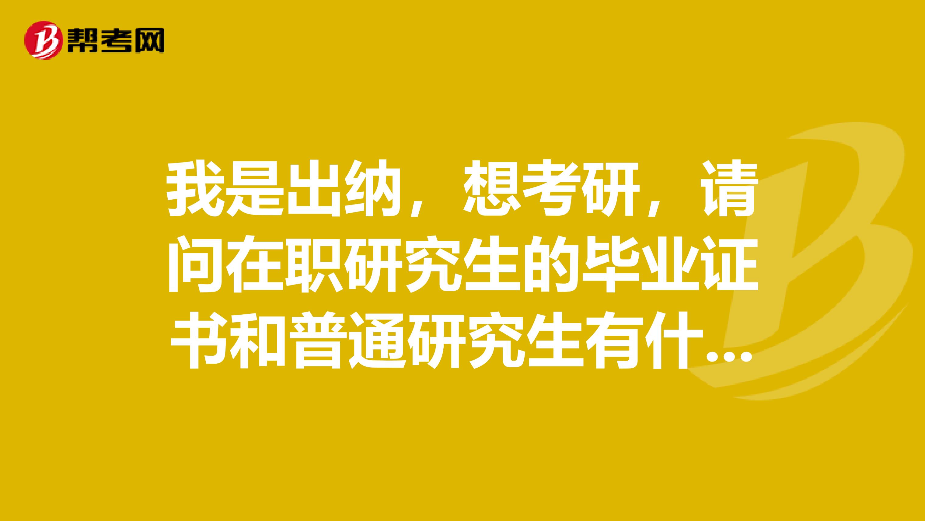 我是出纳，想考研，请问在职研究生的毕业证书和普通研究生有什么区别？