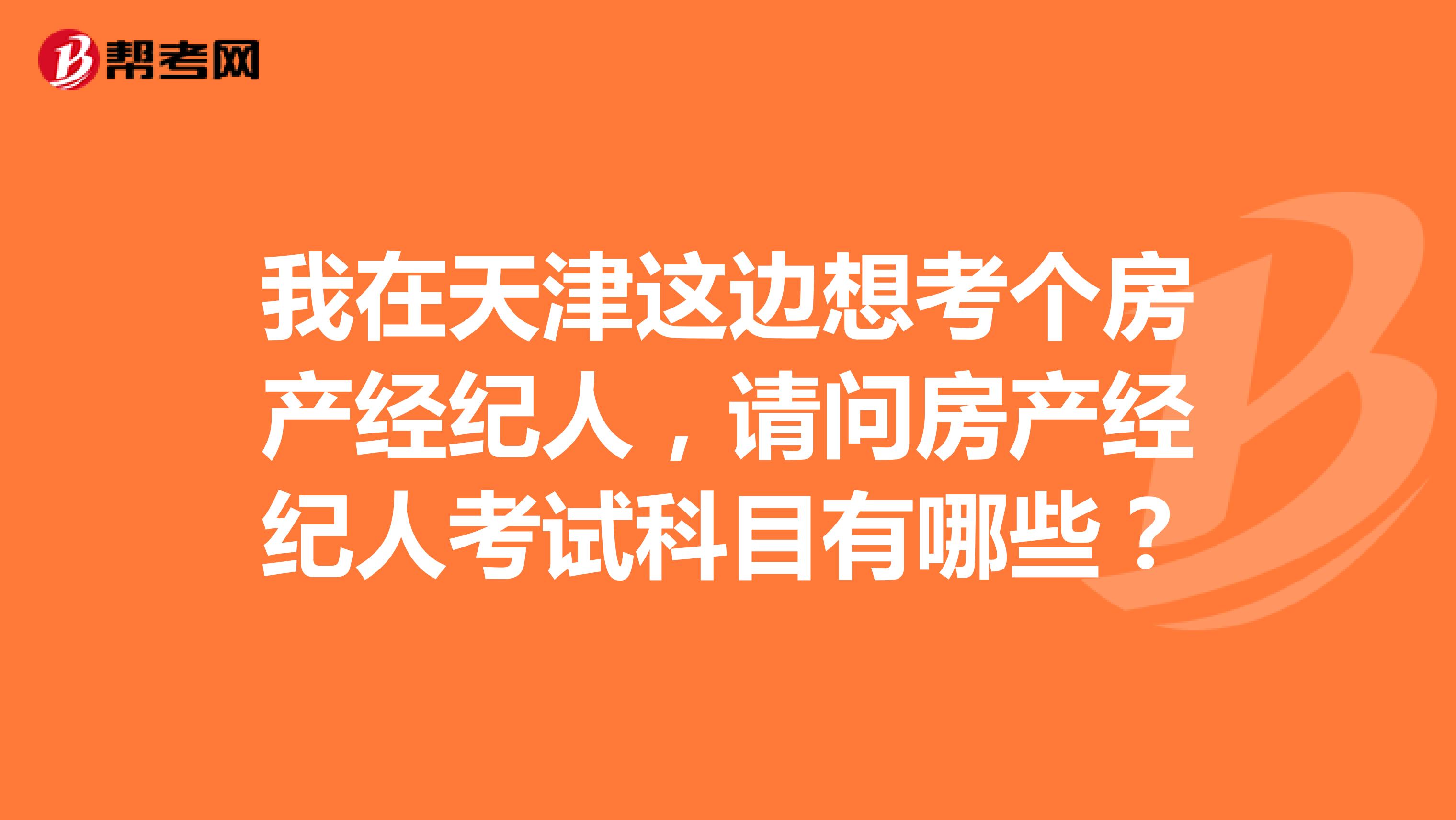 我在天津这边想考个房产经纪人，请问房产经纪人考试科目有哪些？