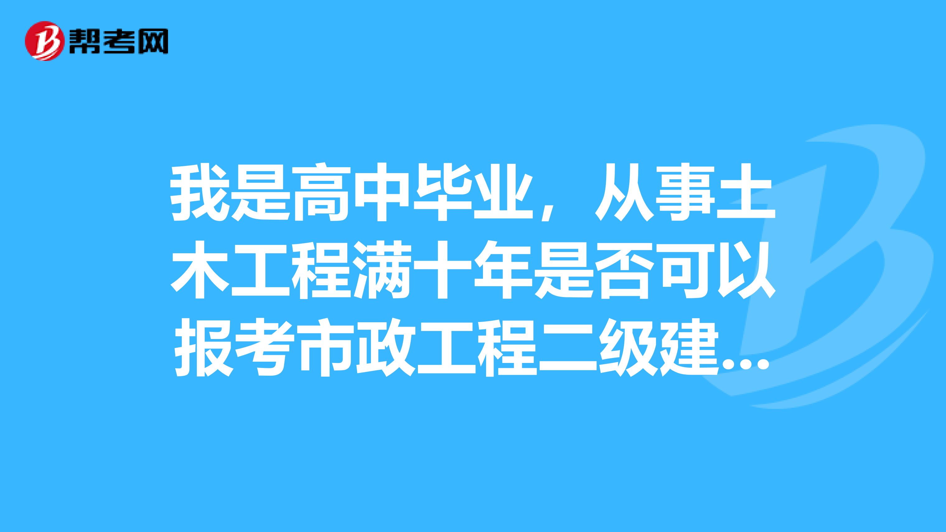 我是高中毕业,从事土木工程满十年是否可以报考市政工程二级建造师呢?