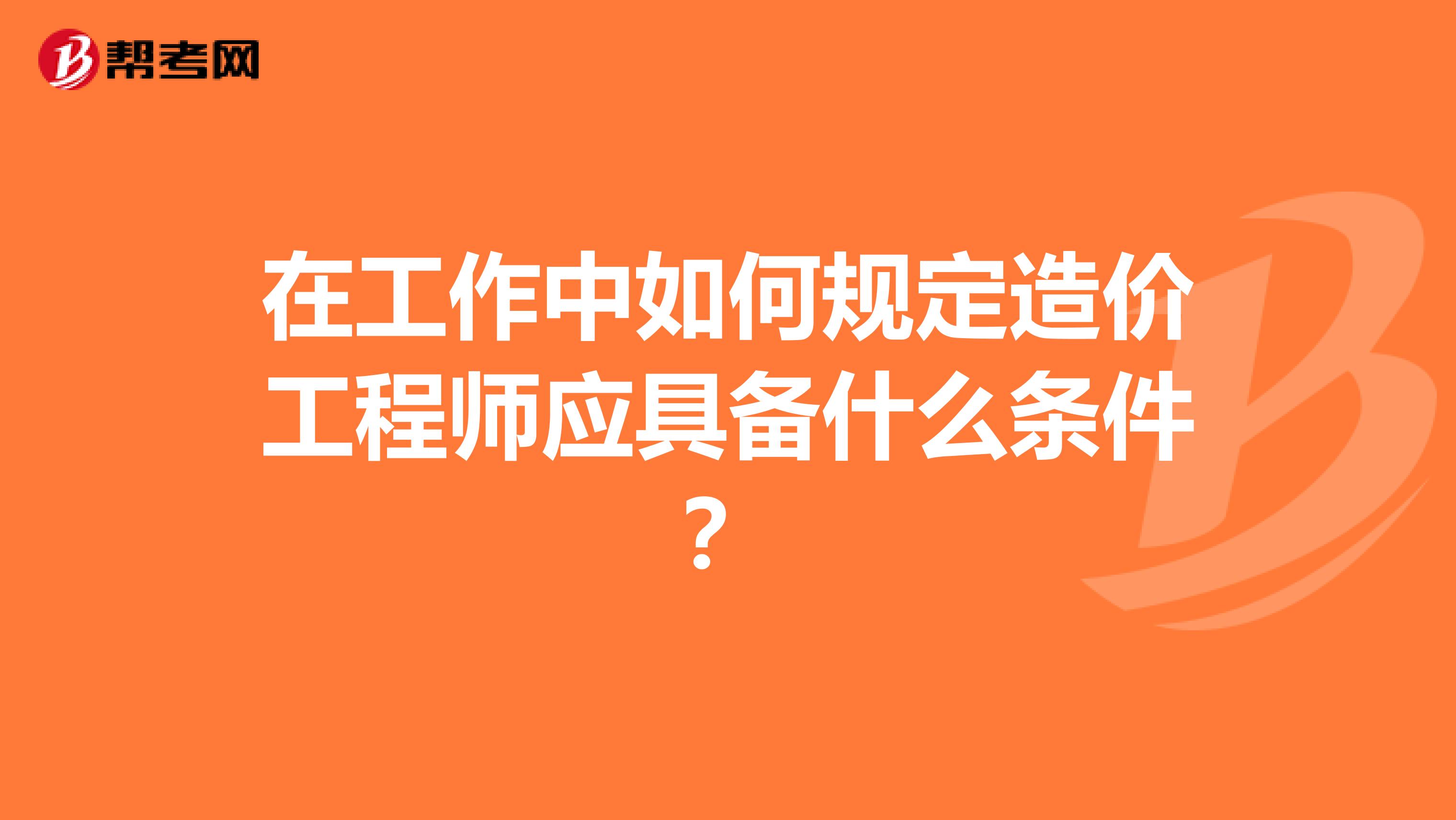 在工作中如何规定造价工程师应具备什么条件？