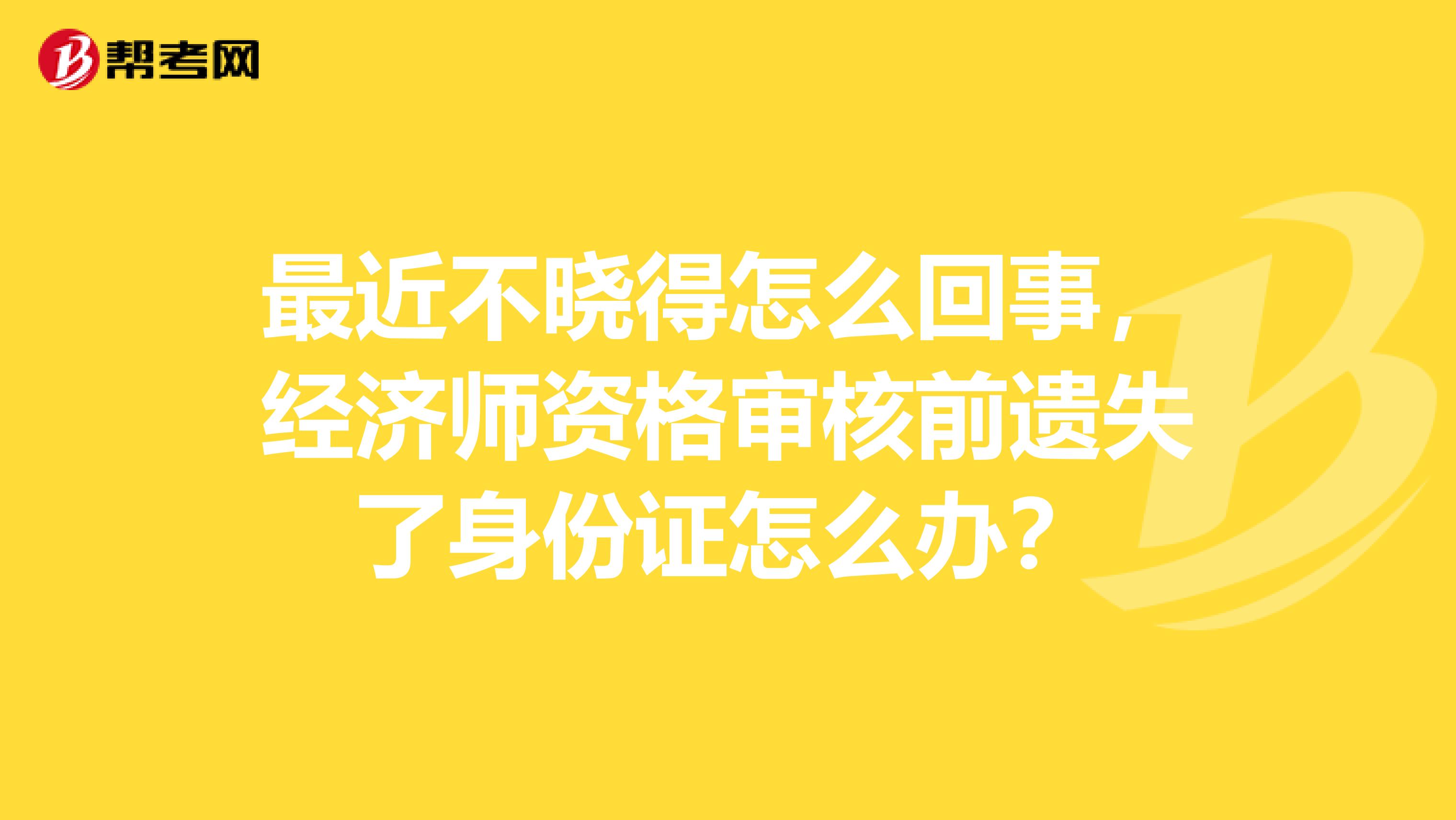 最近不晓得怎么回事,经济师资格审核前遗失了身份证怎么办?