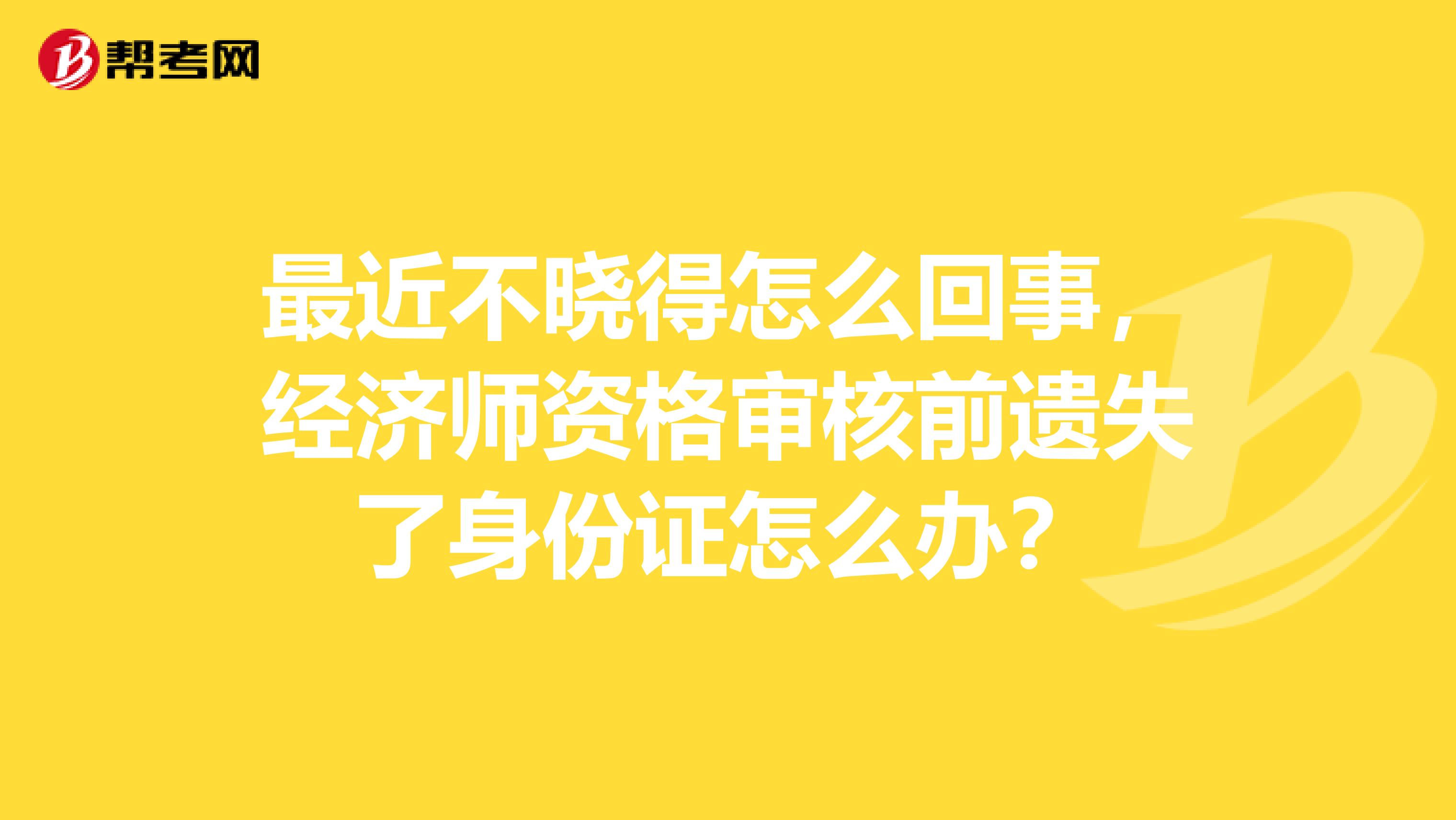 最近不晓得怎么回事，经济师资格审核前遗失了身份证怎么办？