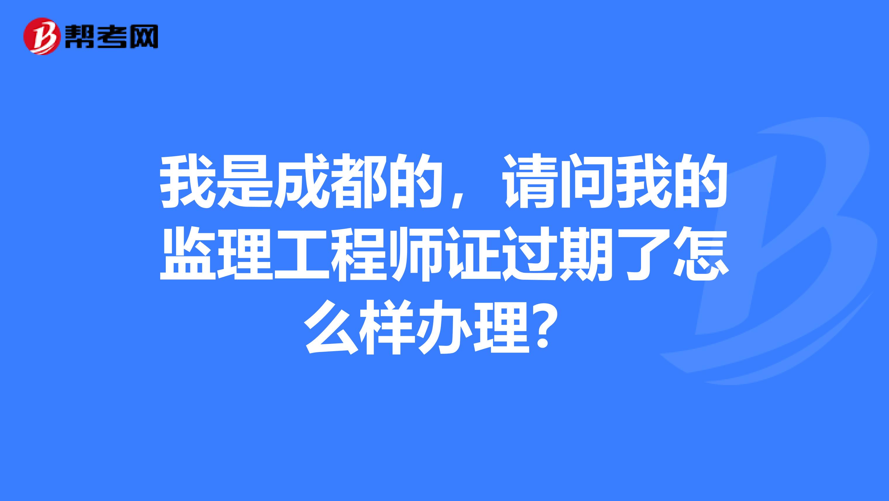 我是成都的,请问我的监理工程师证过期了怎么样办理?