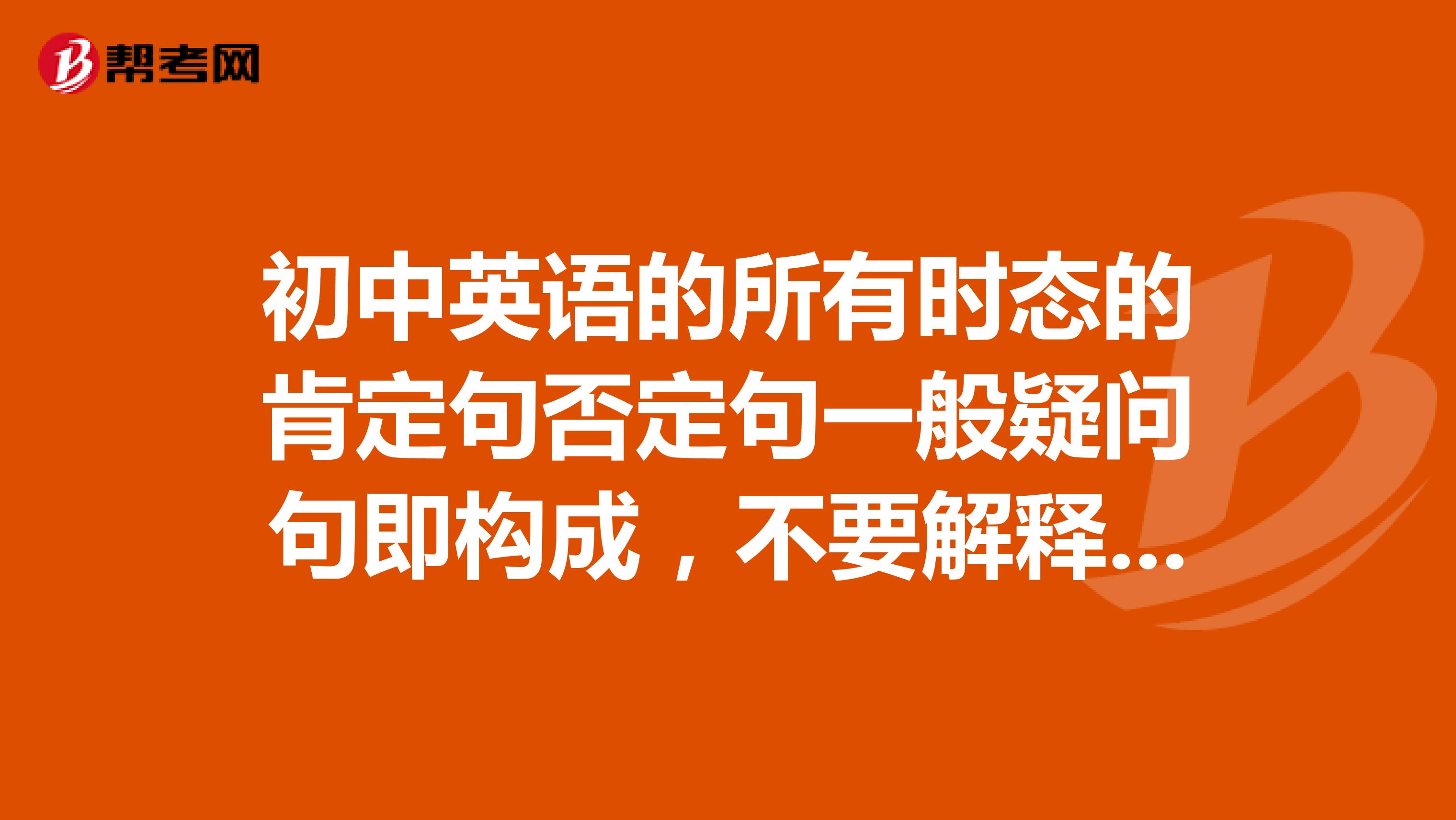 初中英语的所有时态的肯定句否定句一般疑问句即构成，不要解释和用法，速度回答。
