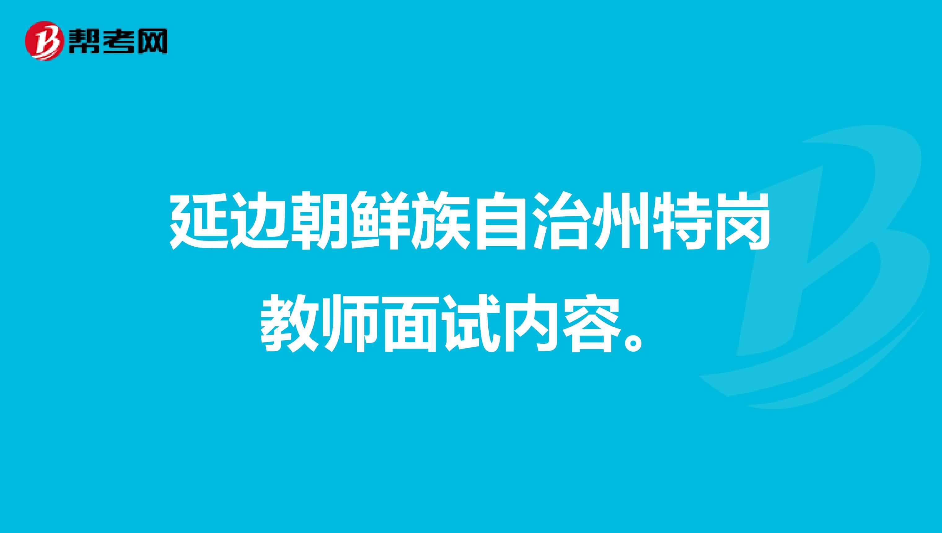 延边朝鲜族自治州特岗教师面试内容。