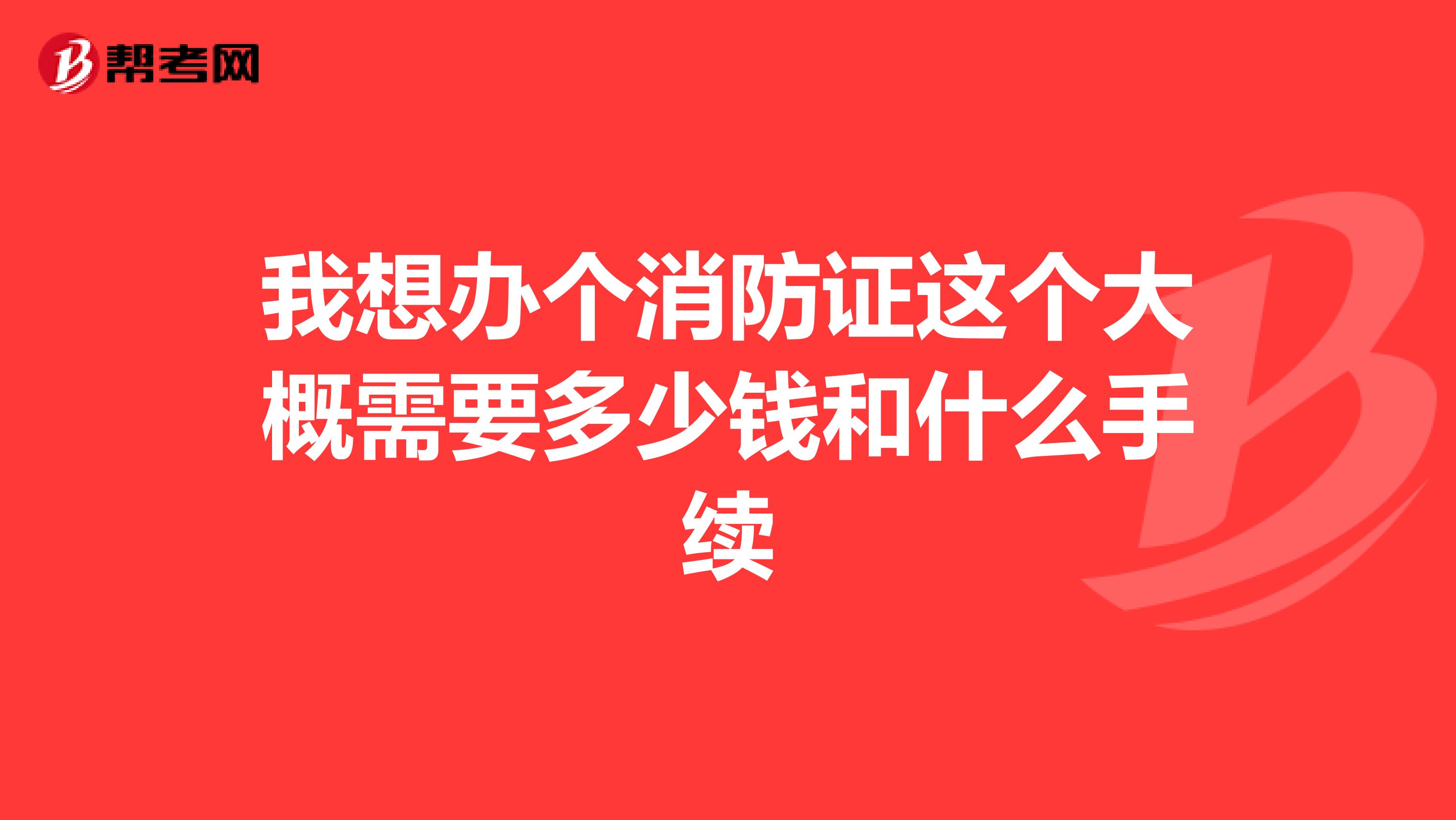 我想办个消防证这个大概需要多少钱和什么手续