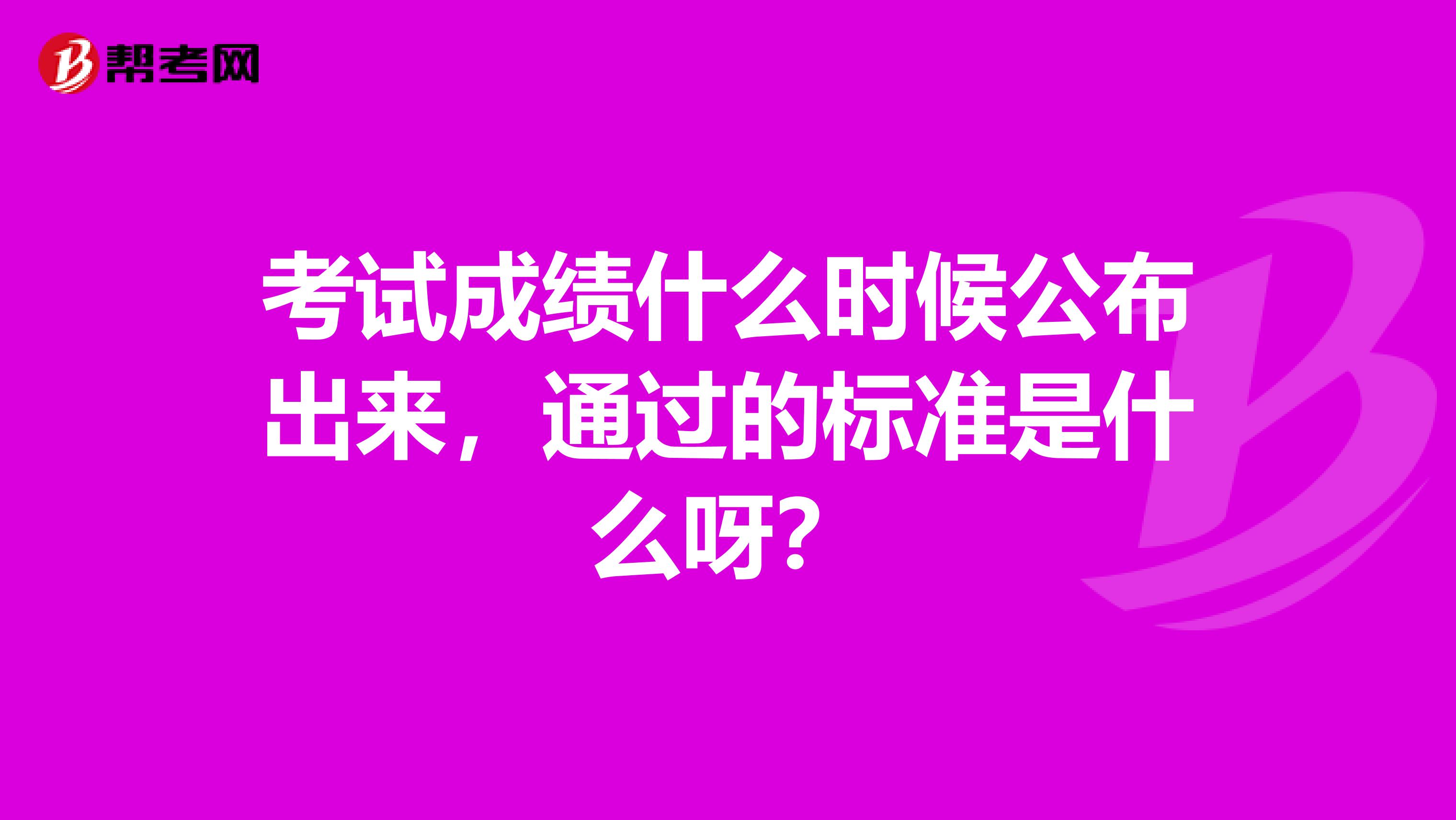 考试成绩什么时候公布出来,通过的标准是什么呀?