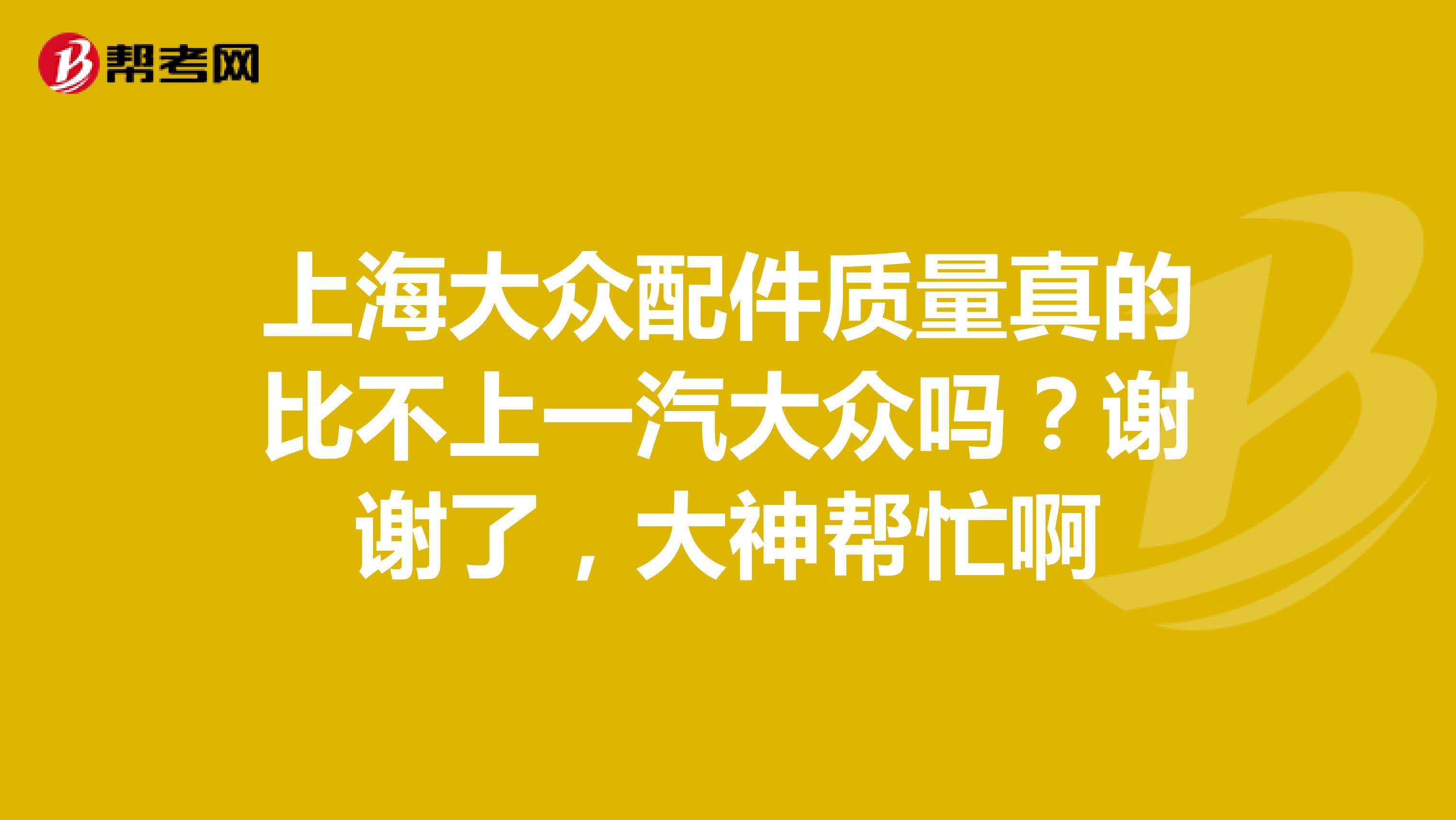 上海大众配件质量真的比不上一汽大众吗？谢谢了，大神帮忙啊