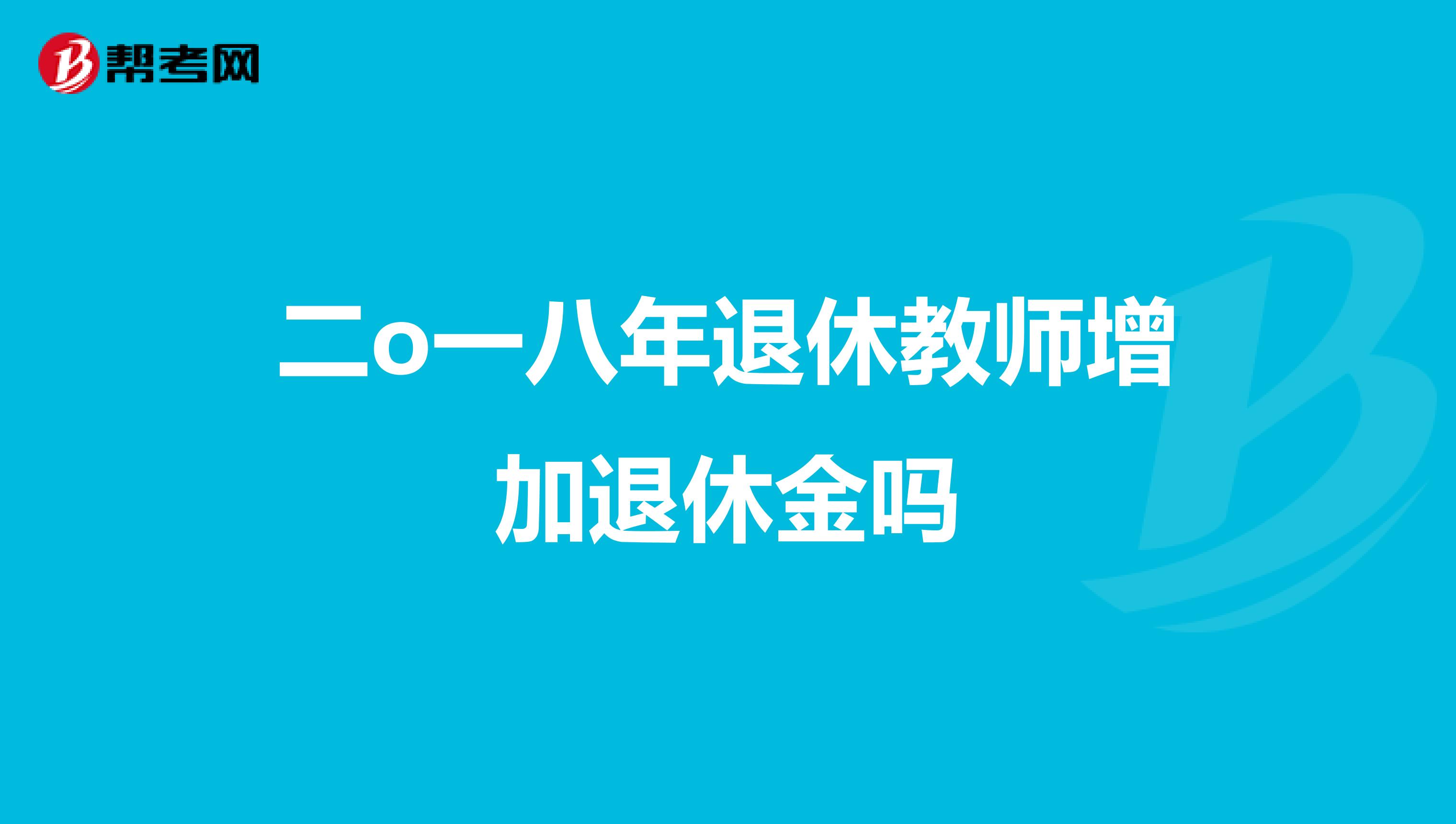 二o一八年退休教师增加退休金吗