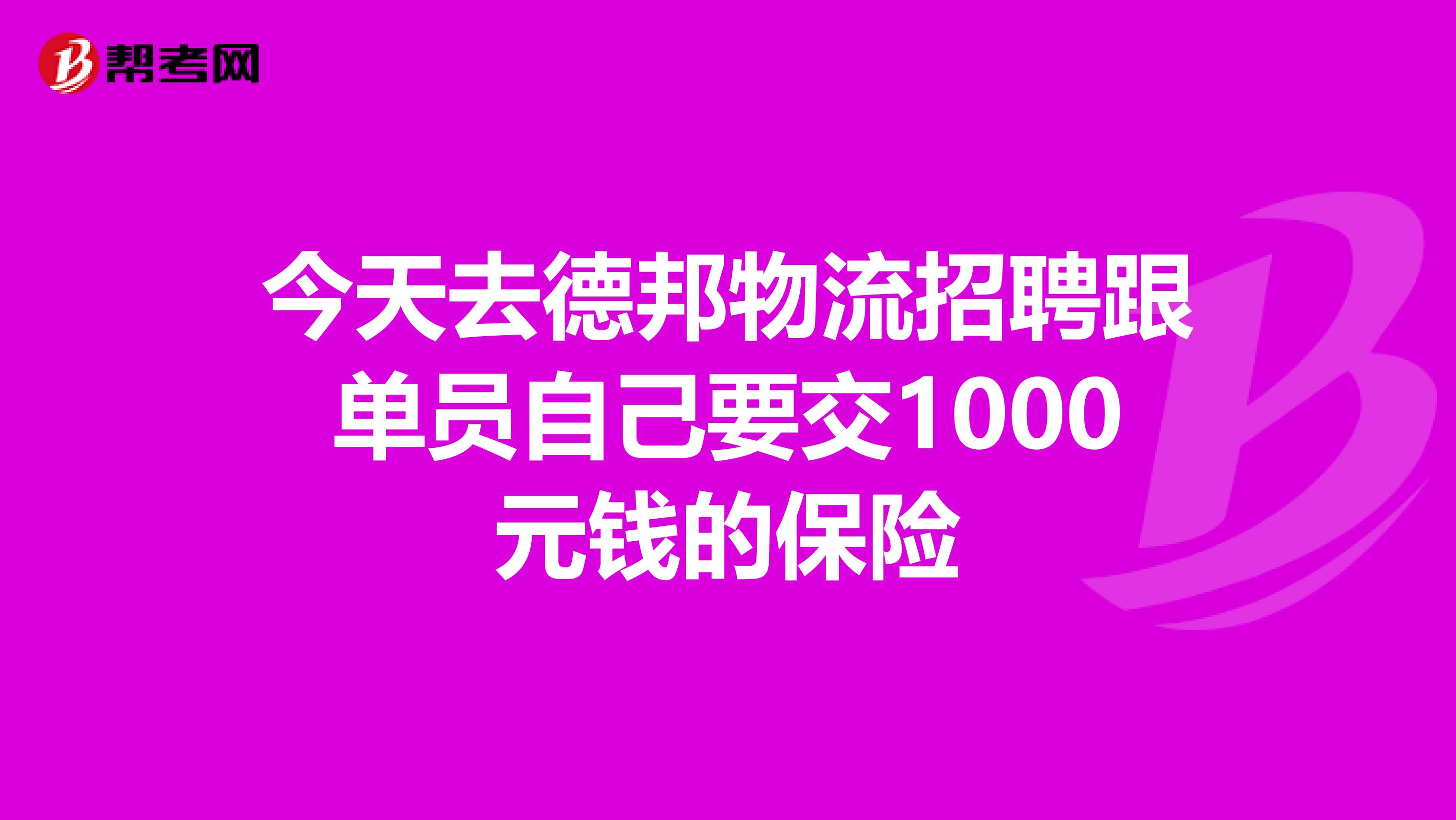今天去德邦物流招聘跟单员自己要交1000元钱的保险