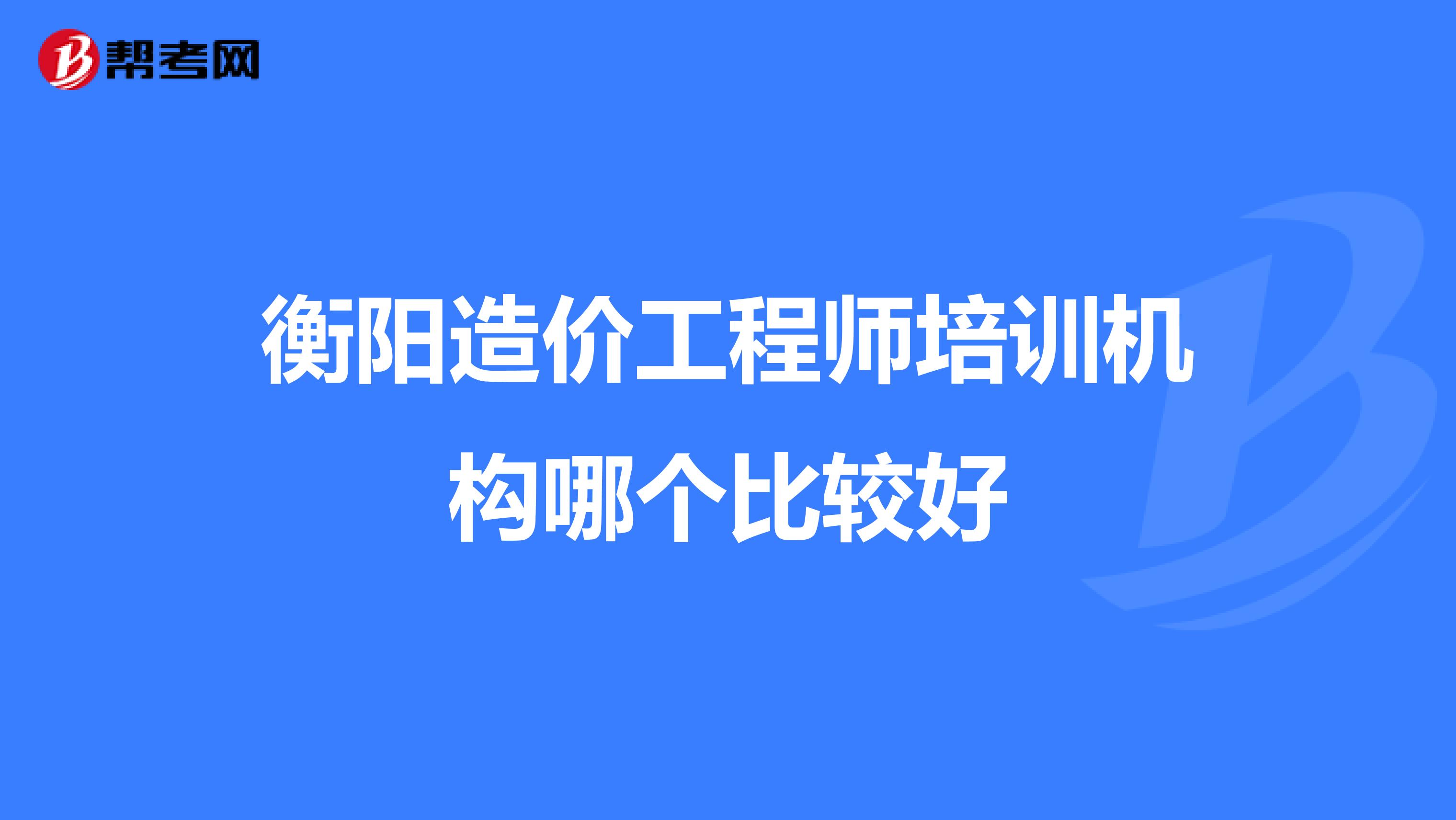 衡阳造价工程师培训机构哪个比较好
