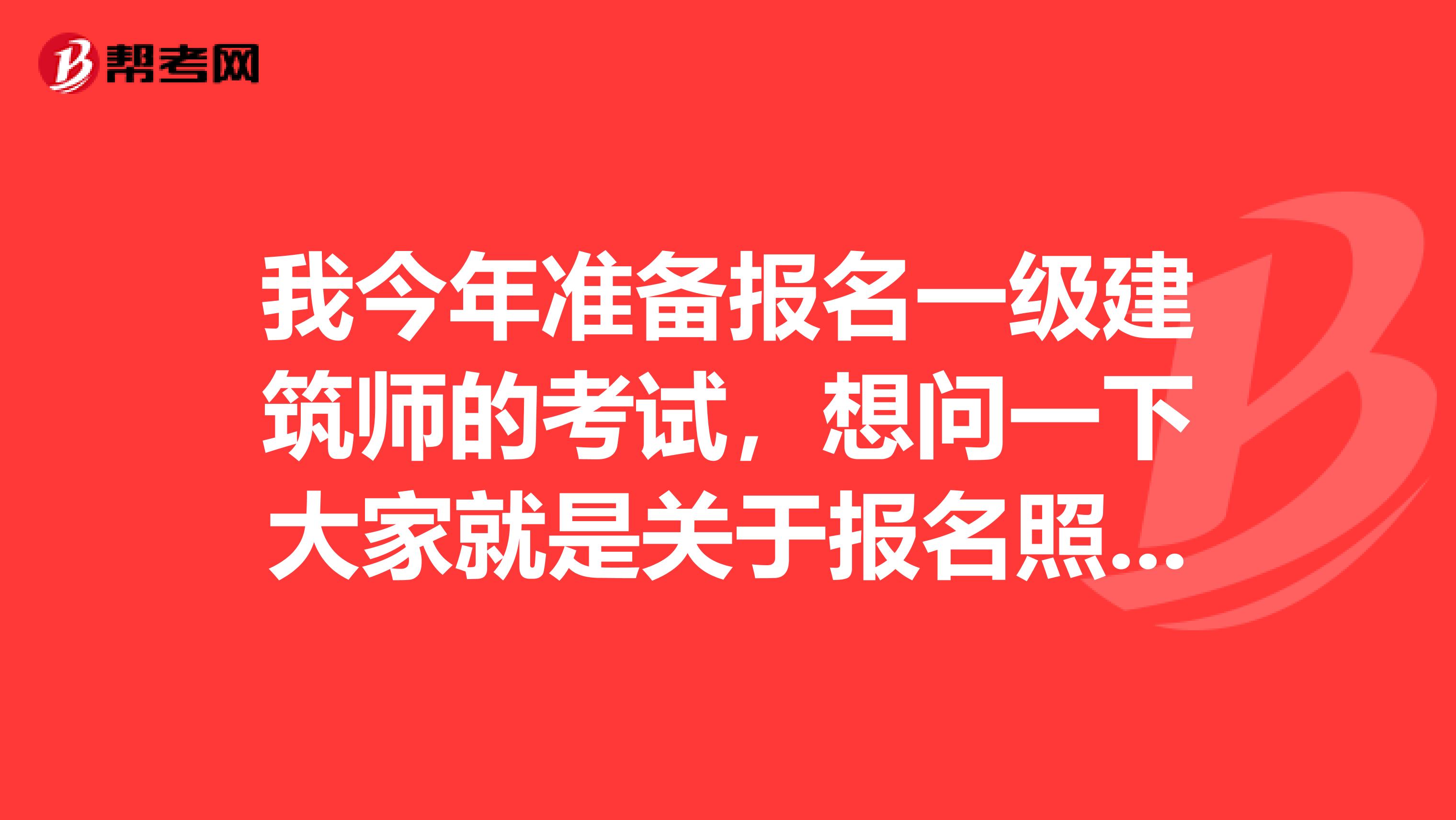 我今年準(zhǔn)備報(bào)名一級建筑師的考試，想問一下大家就是關(guān)于報(bào)名照片的的標(biāo)準(zhǔn)是什么？
