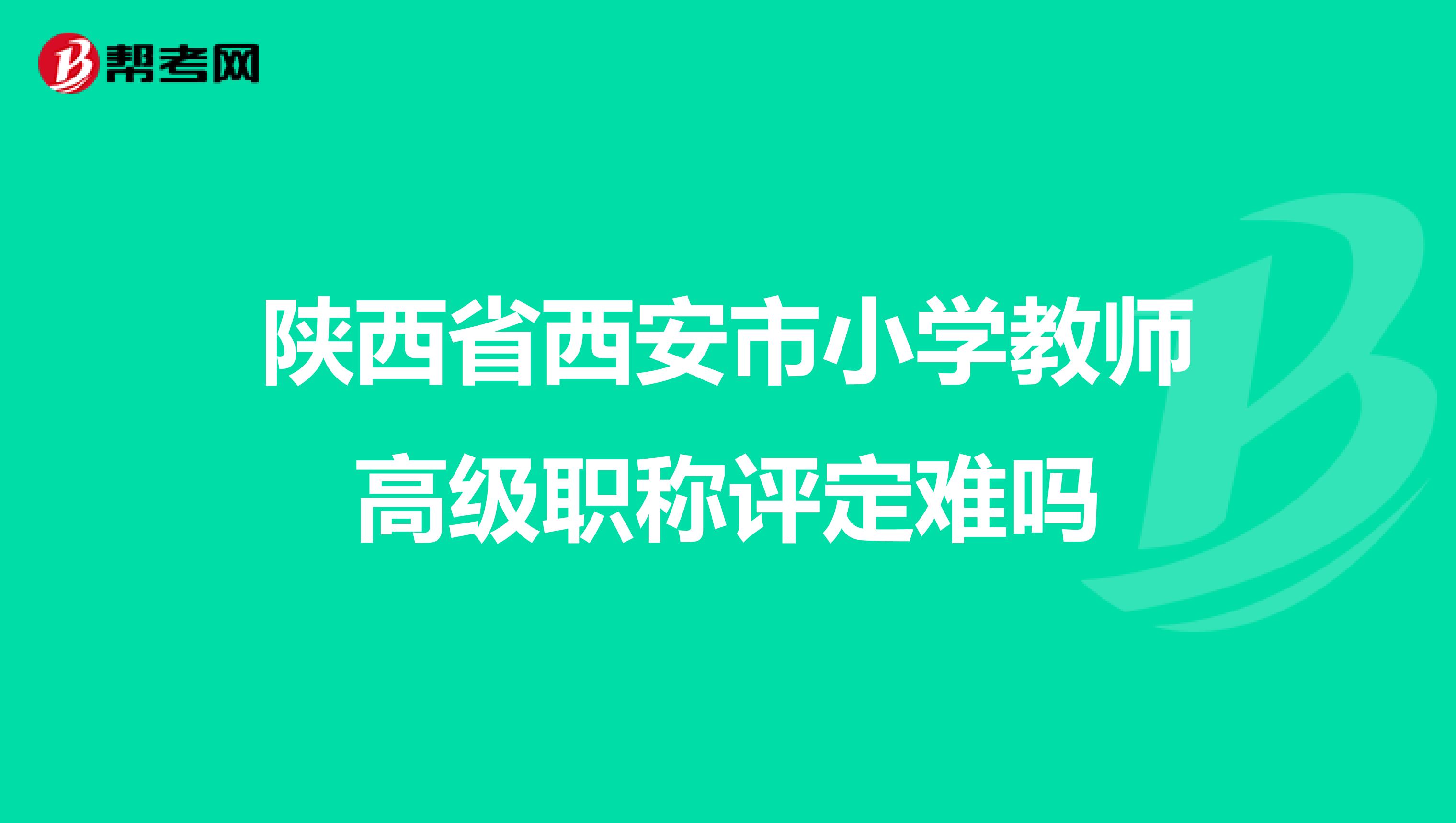 陕西省西安市小学教师高级职称评定难吗