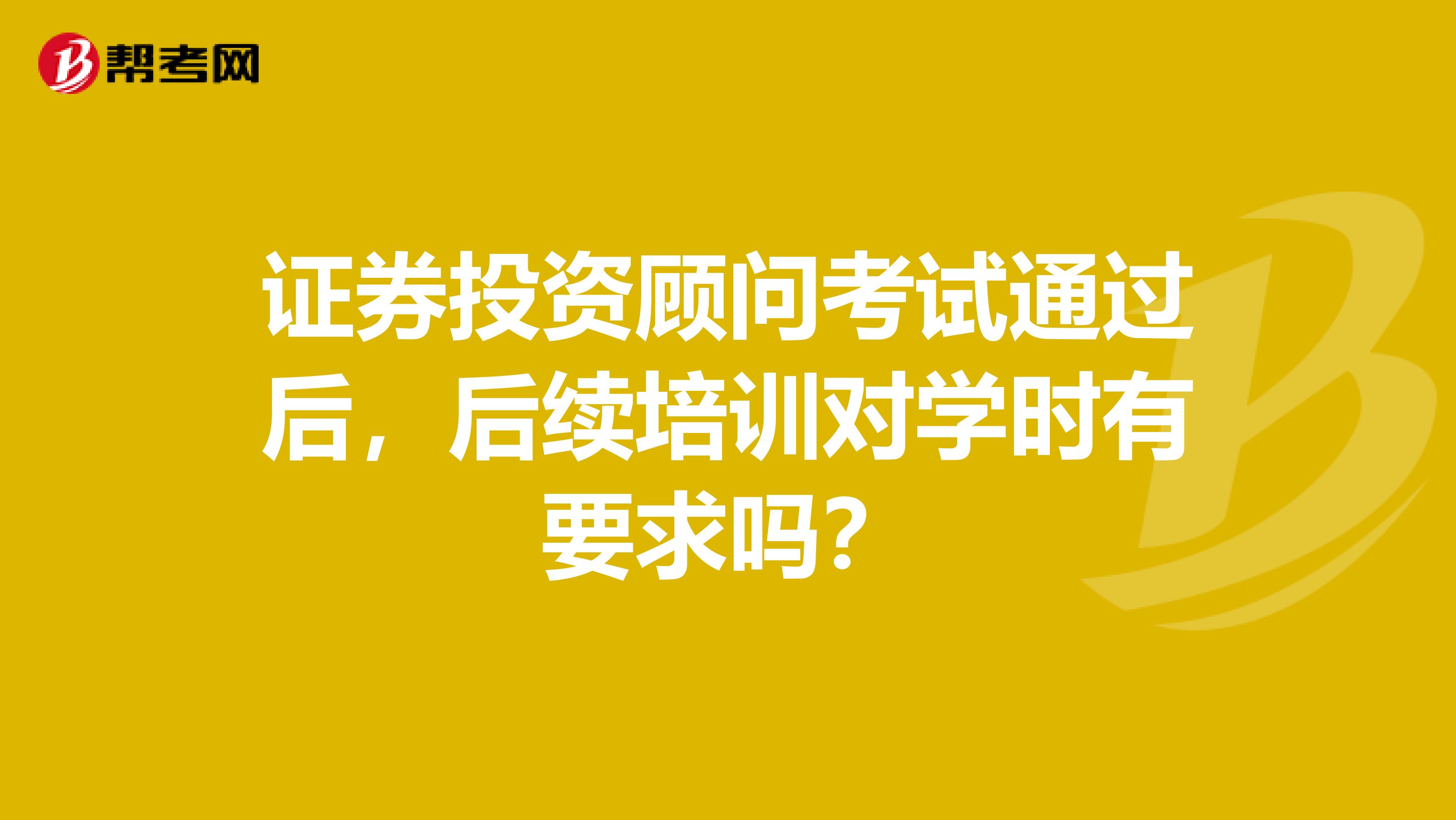 证券投资顾问考试通过后,后续培训对学时有要求吗?
