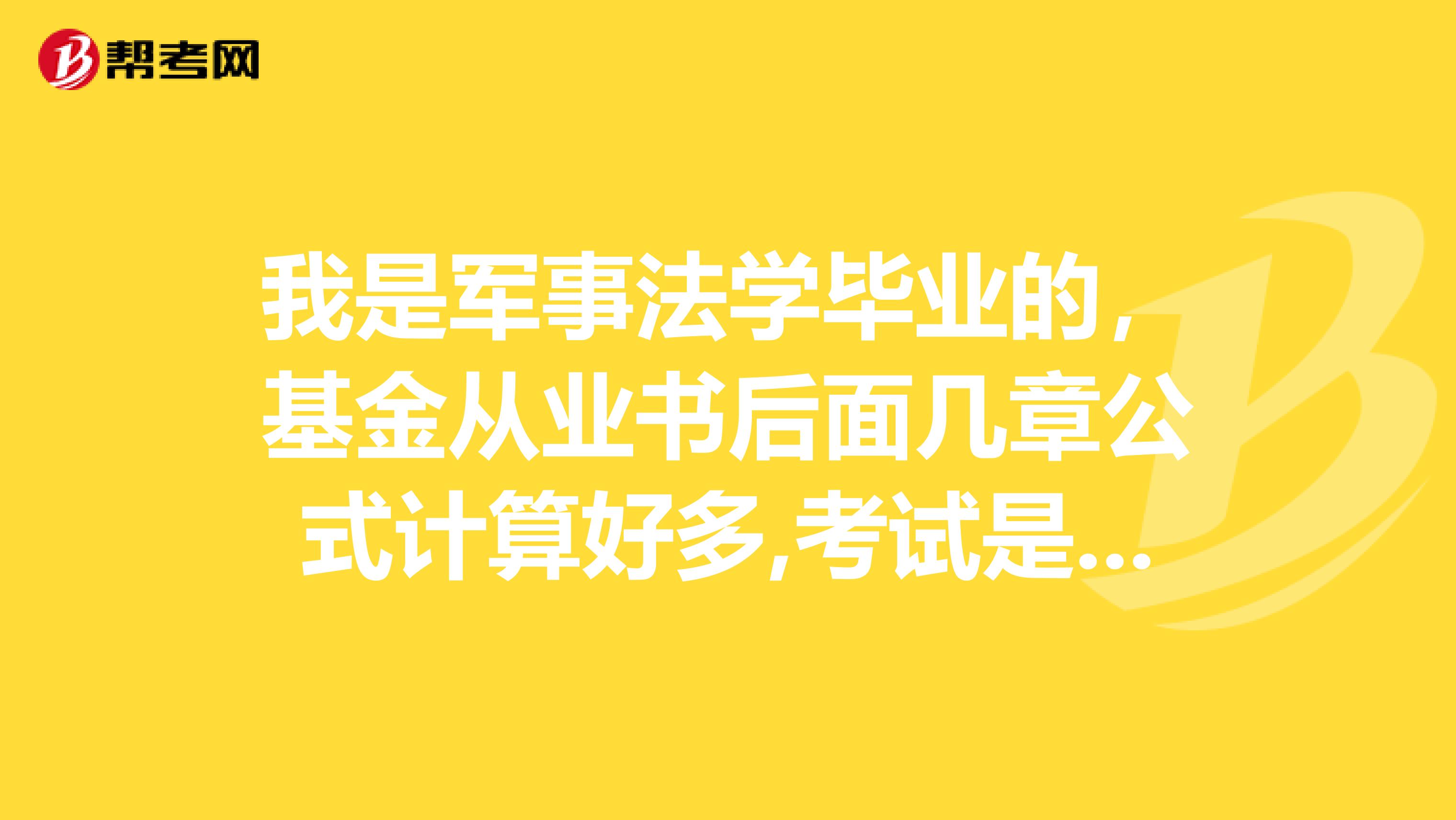 我是军事法学毕业的,基金从业书后面几章公式计算好多,考试是不是计算也挺多的?