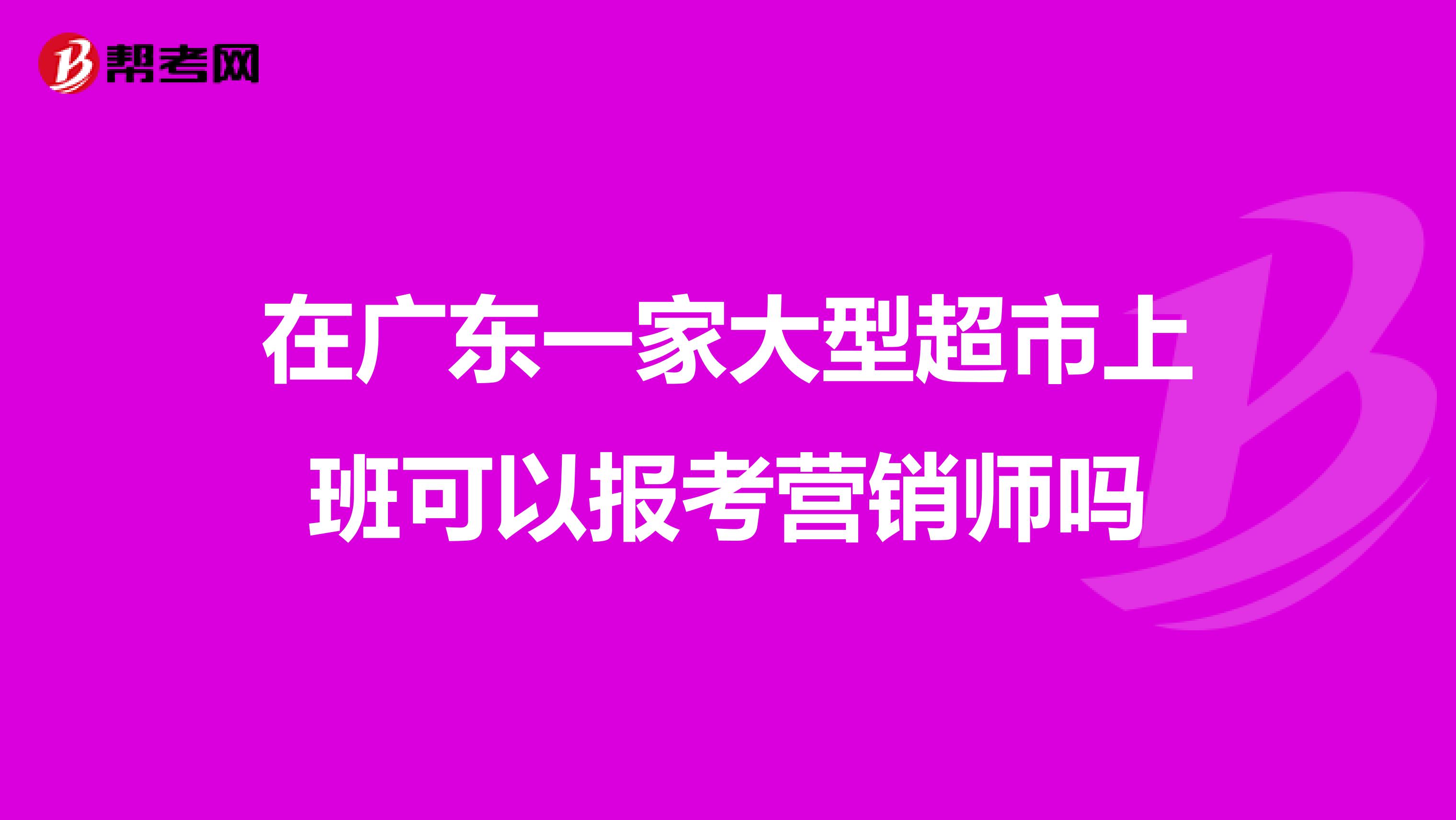 在广东一家大型超市上班可以报考营销师吗