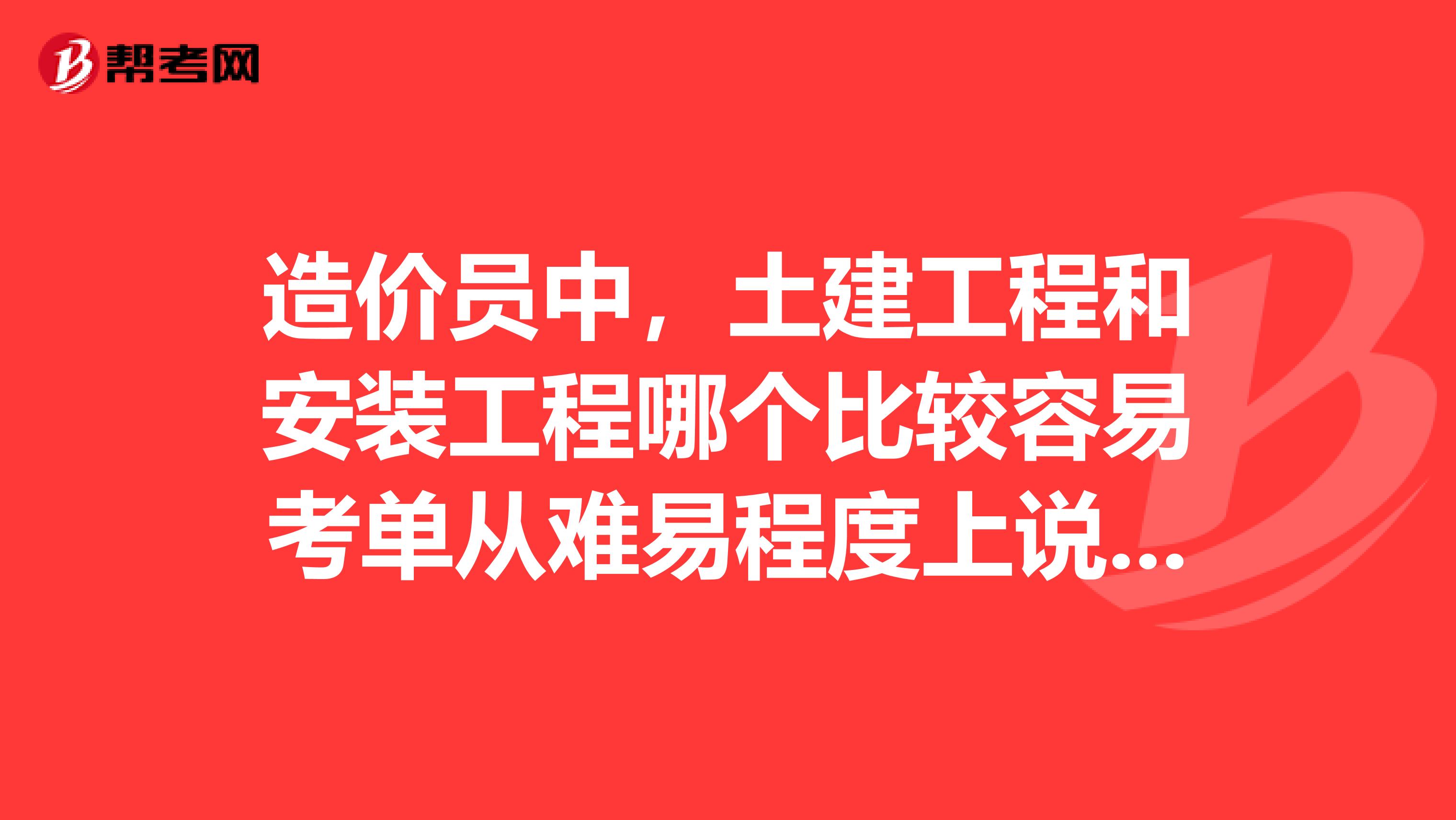 造价员中,土建工程和安装工程哪个比较容易考单从难易程度上说我是新手,查了很多,说法都不同