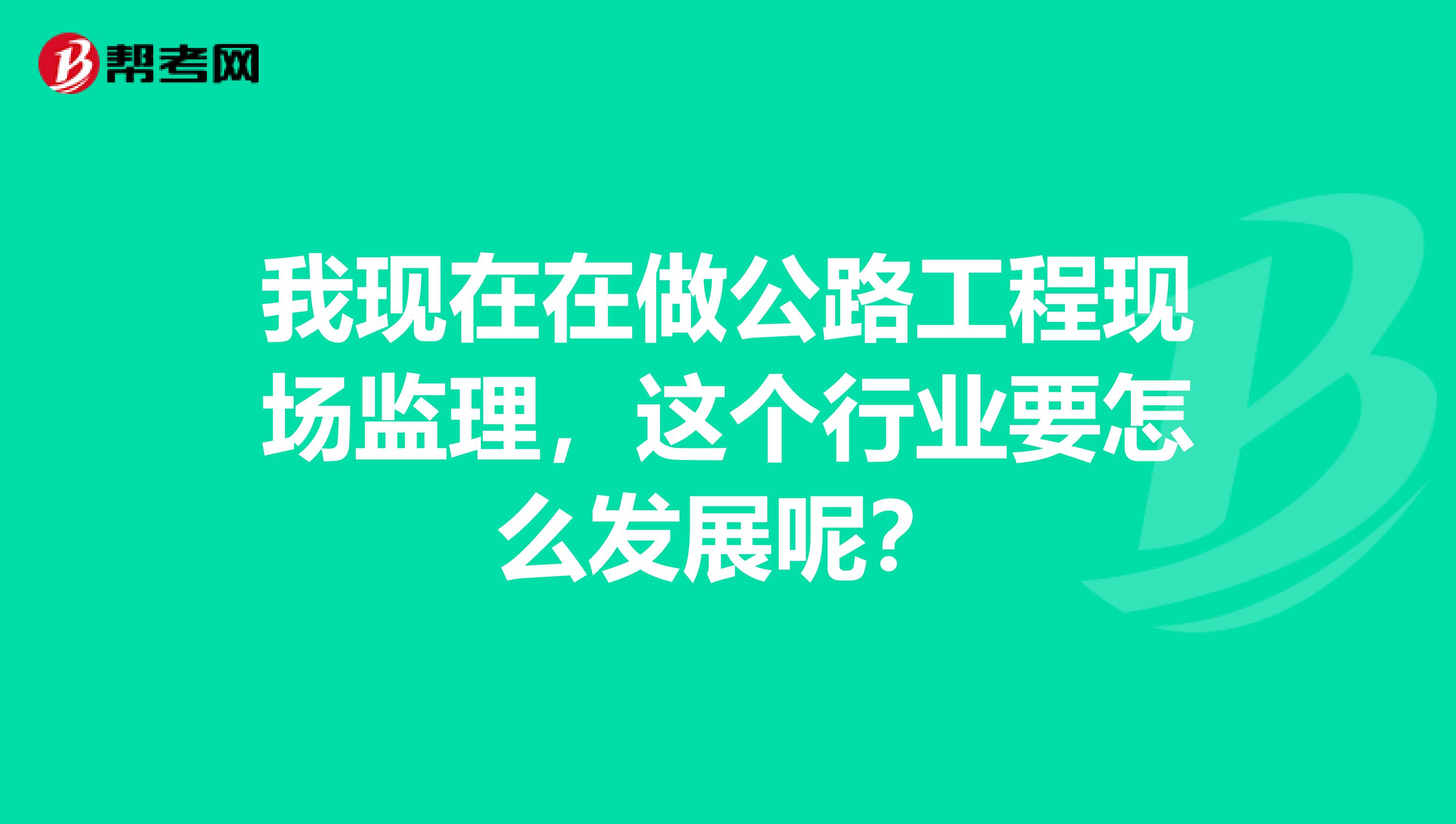 我现在在做公路工程现场监理，这个行业要怎么发展呢？