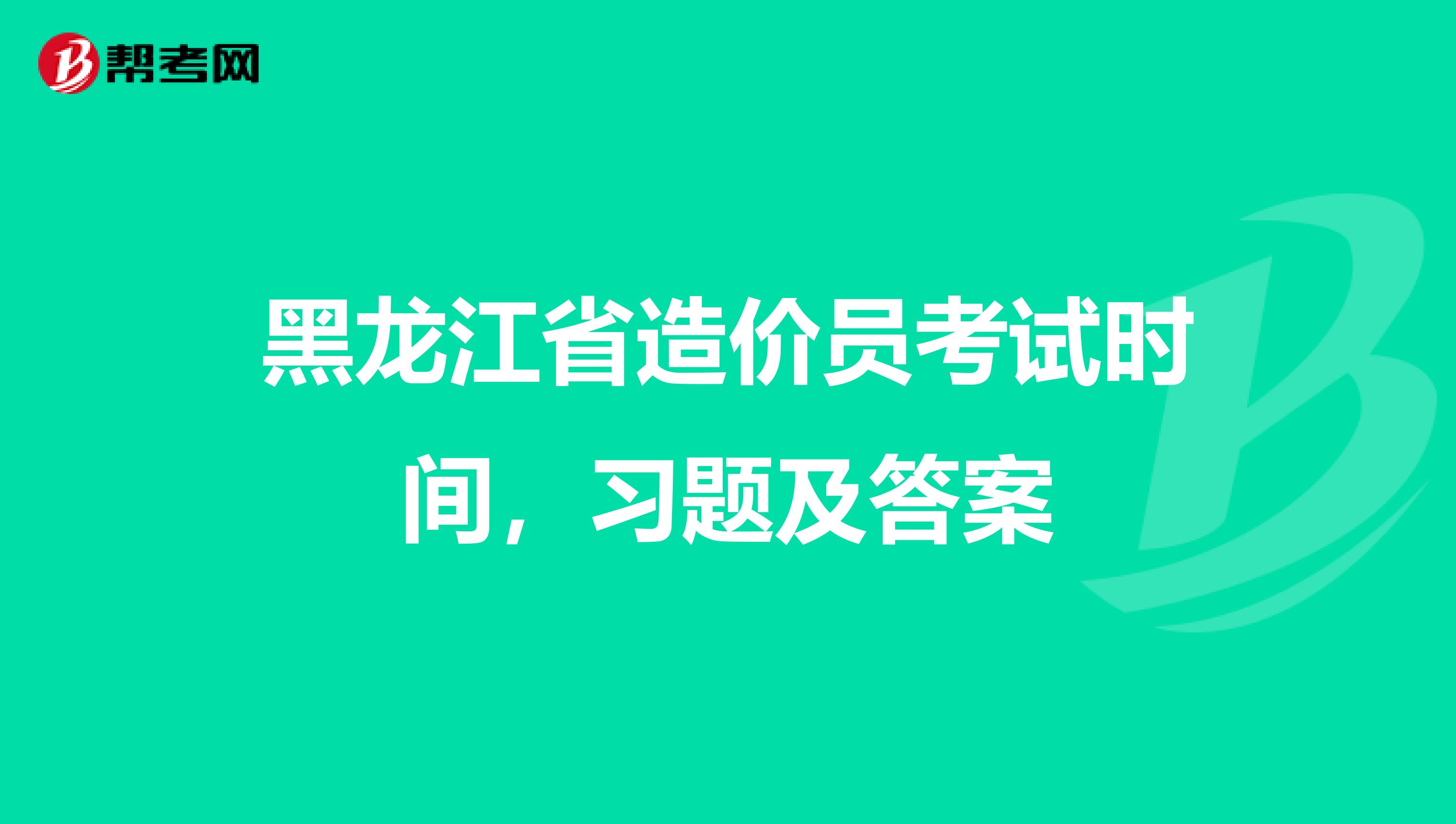 黑龍江省造價(jià)員考試時(shí)間,習(xí)題及答案