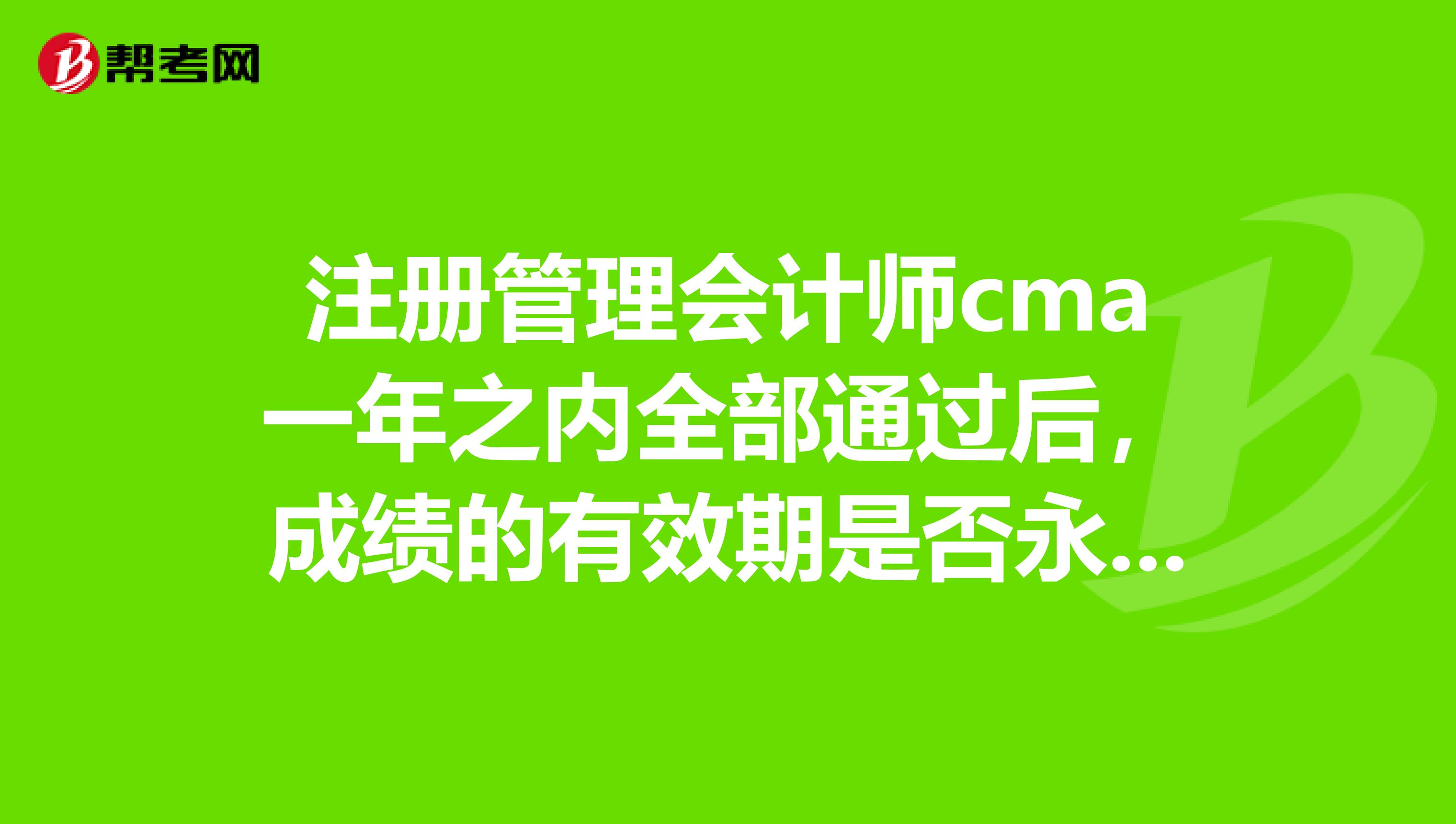 注册管理会计师cma一年之内全部通过后,成绩的有效期是否永久有效