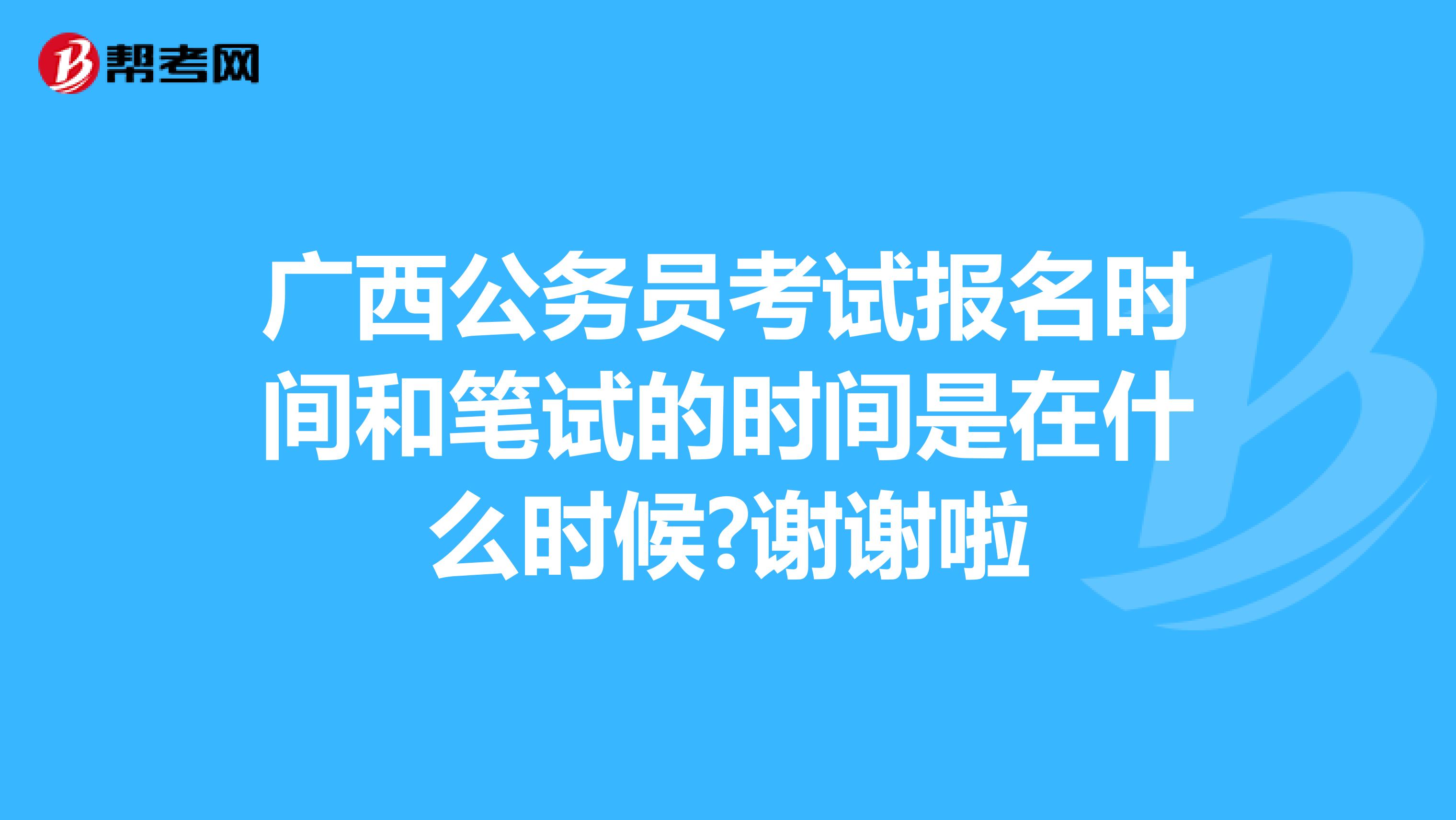 广西公务员考试报名时间和笔试的时间是在什么时候?谢谢啦