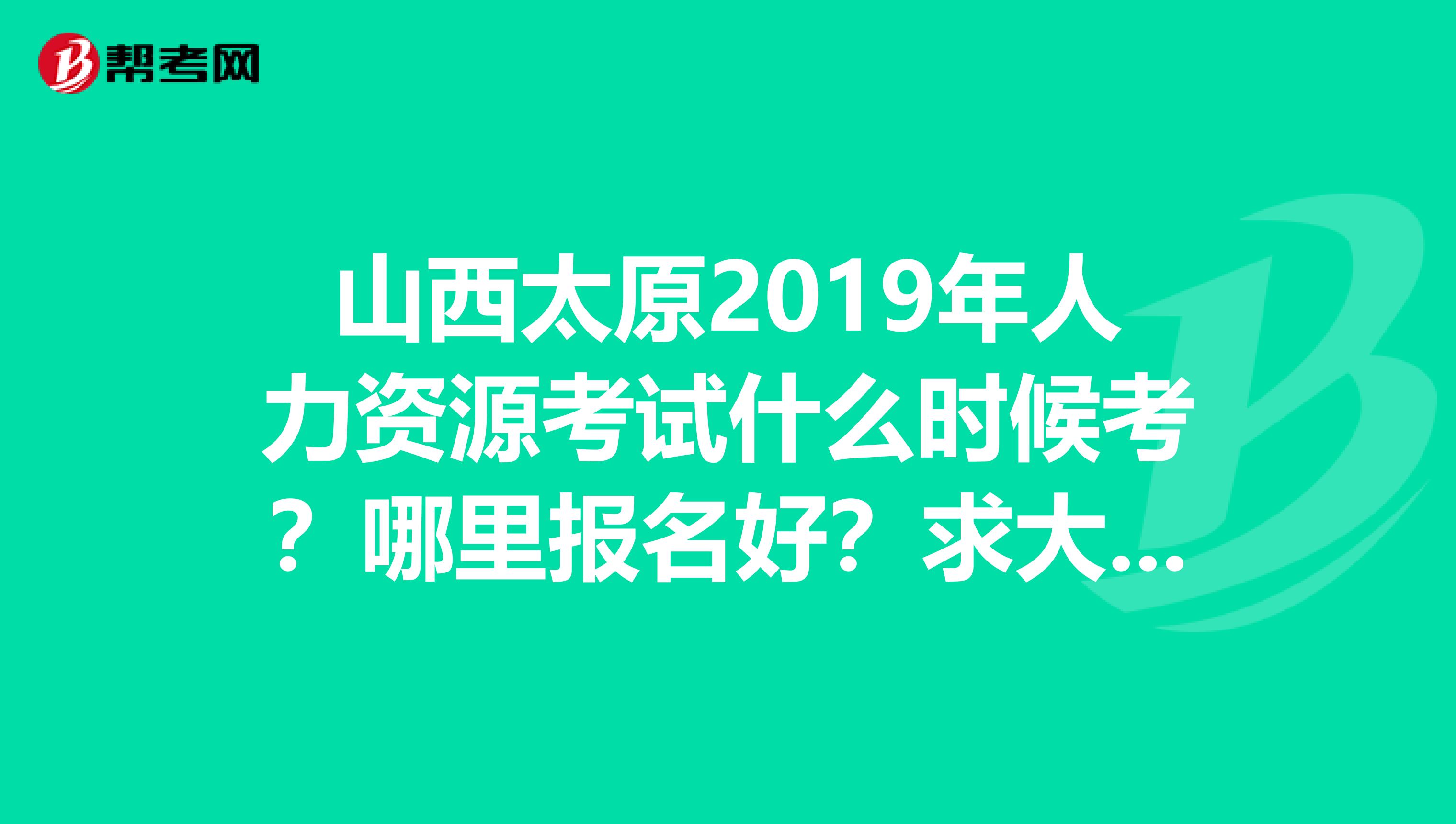 山西太原2019年人力資源考試什么時候考？哪里報名好？求大神啊
