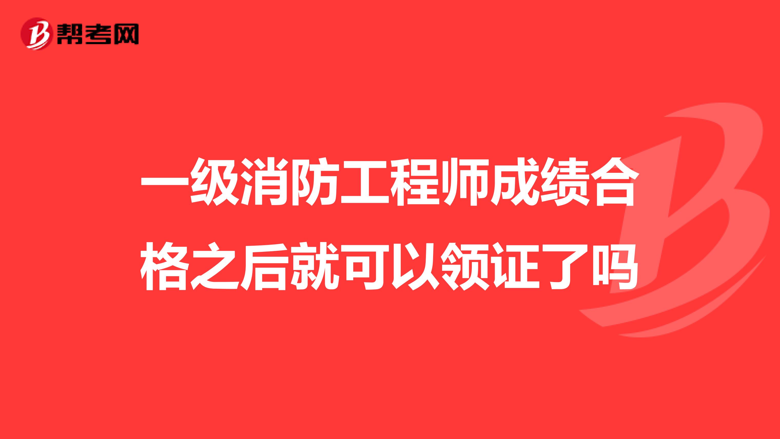 一级消防工程师成绩合格之后就可以领证了吗