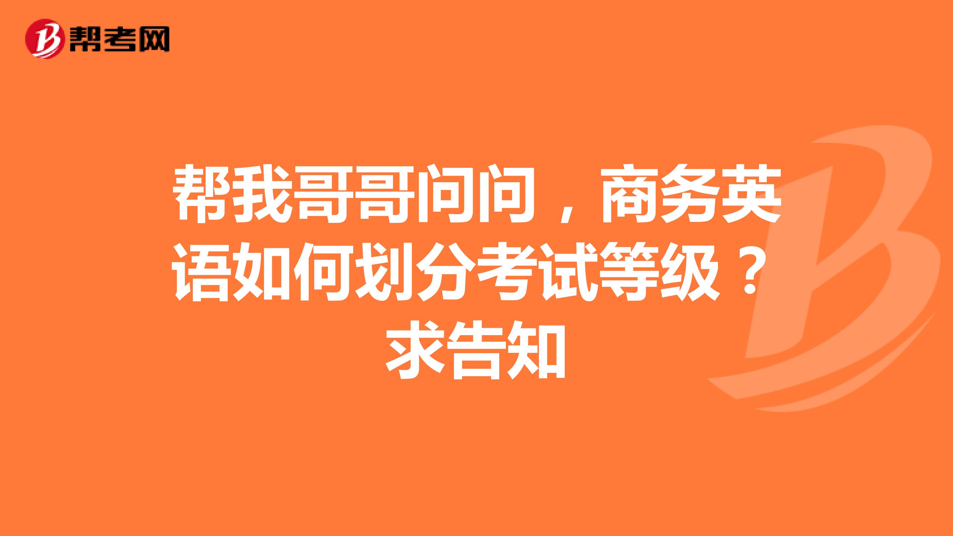 帮我哥哥问问，商务英语如何划分考试等级？求告知