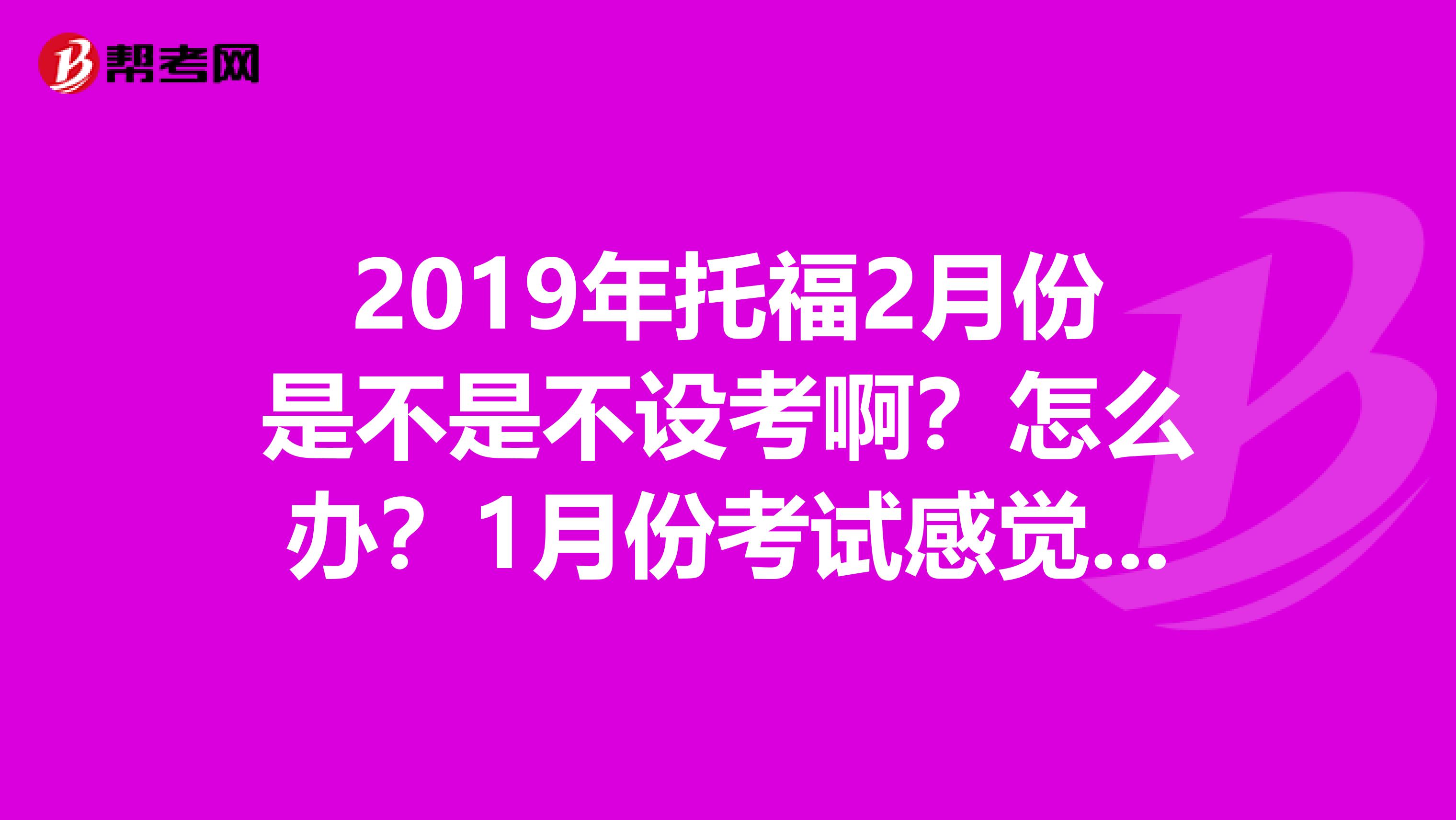 2019年托福2月份是不是不设考啊?怎么办?1月份考试感觉好急哦,自己的听力根本就是太差了?求求求