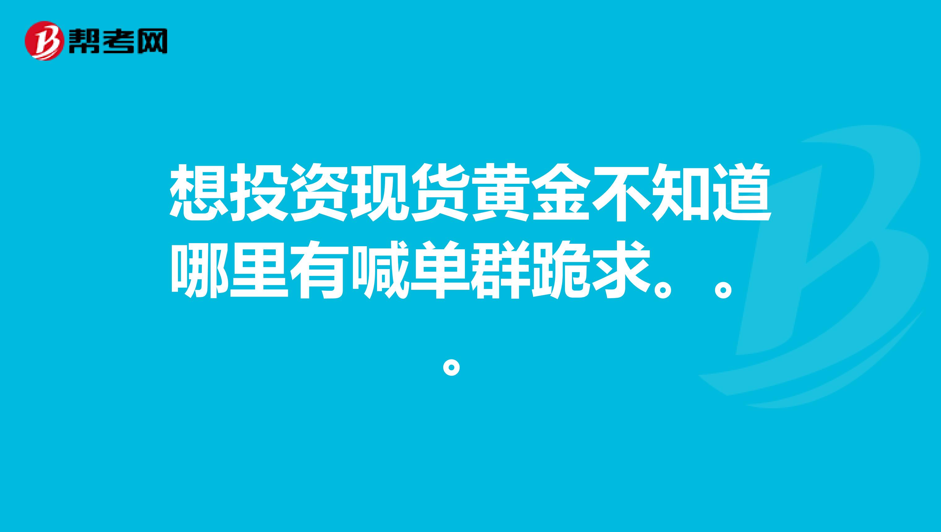 想投资现货黄金不知道哪里有喊单群跪求。。。