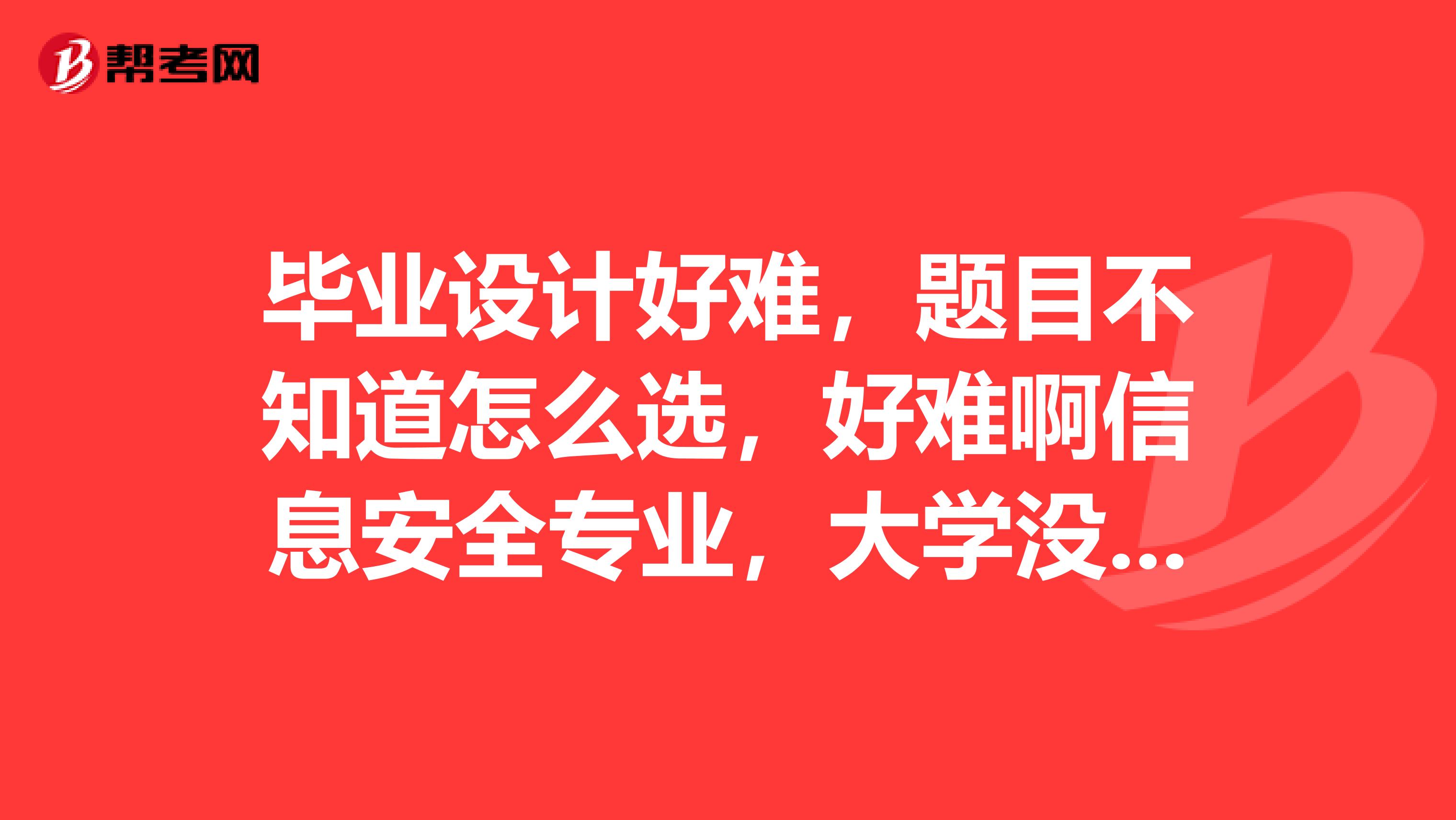 毕业设计好难,题目不知道怎么选,好难啊信息安全专业,大学没认真学技术,现在又在准备考研。