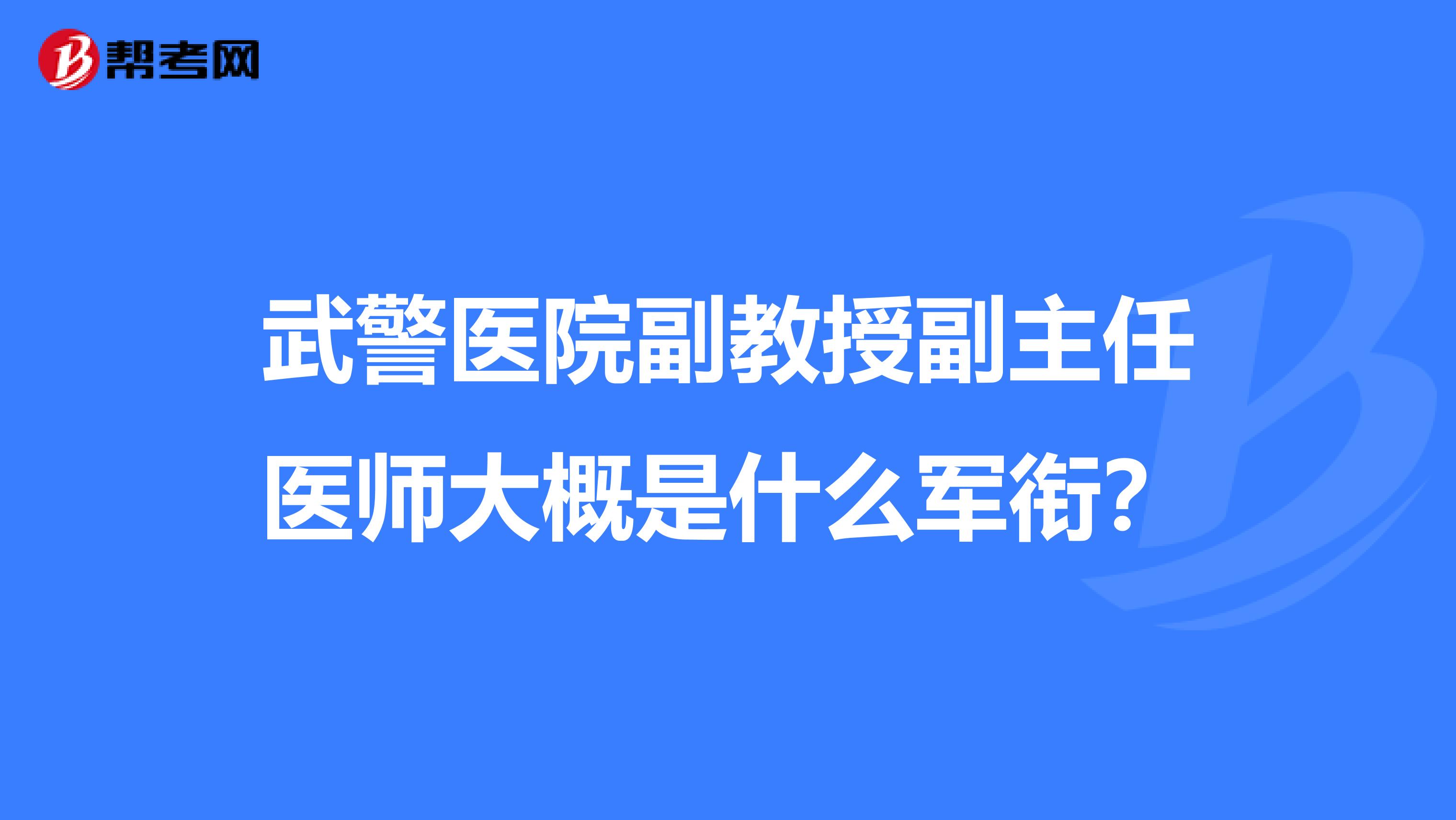 武警医院副教授副主任医师大概是什么军衔?