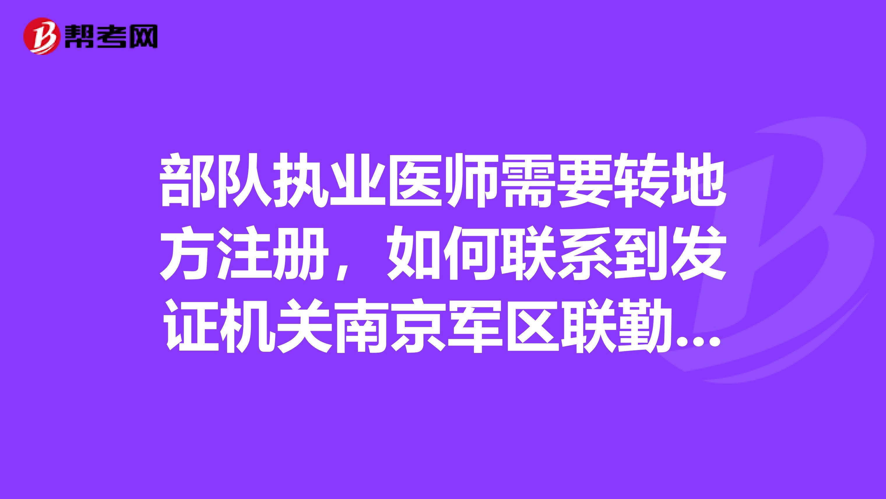 部队执业医师需要转地方注册,如何联系到发证机关南京军区联勤部卫生部