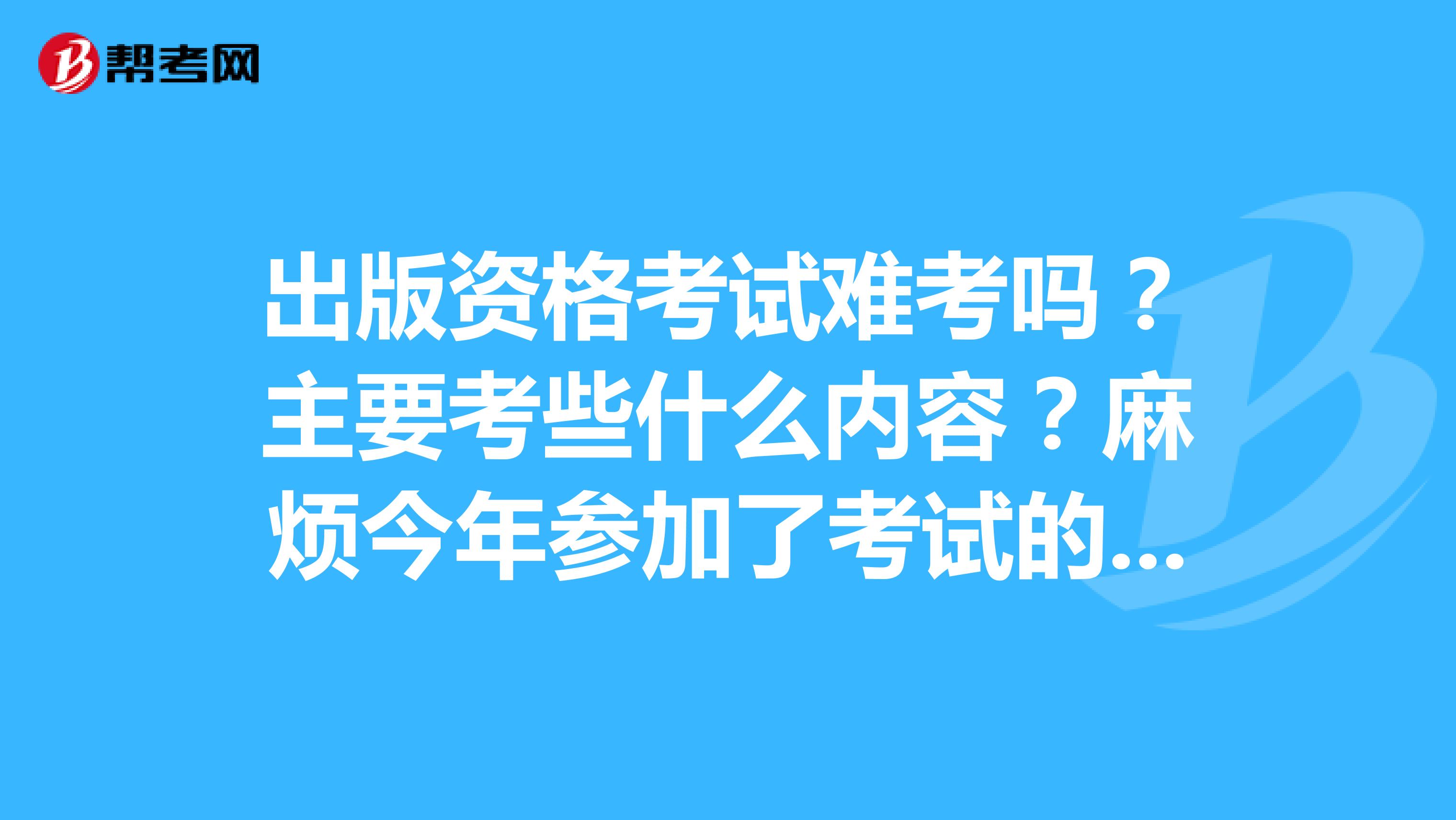 出版资格考试难考吗？主要考些什么内容？麻烦今年参加了考试的为我解答一下。等到明年我也需要考中级了。