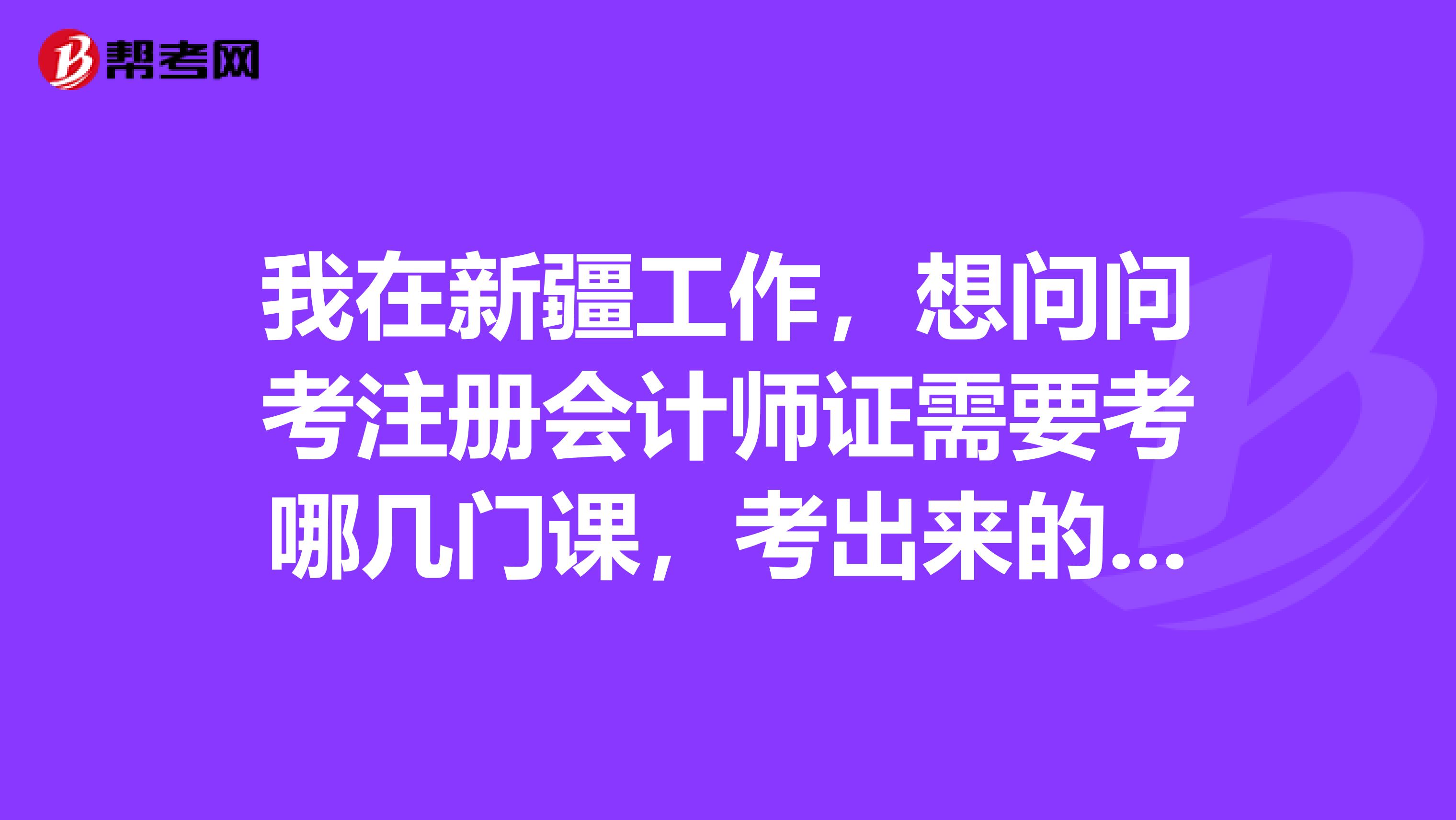 我在新疆工作，想問問考注冊會(huì)計(jì)師證需要考哪幾門課，考出來的課有效期是幾年？